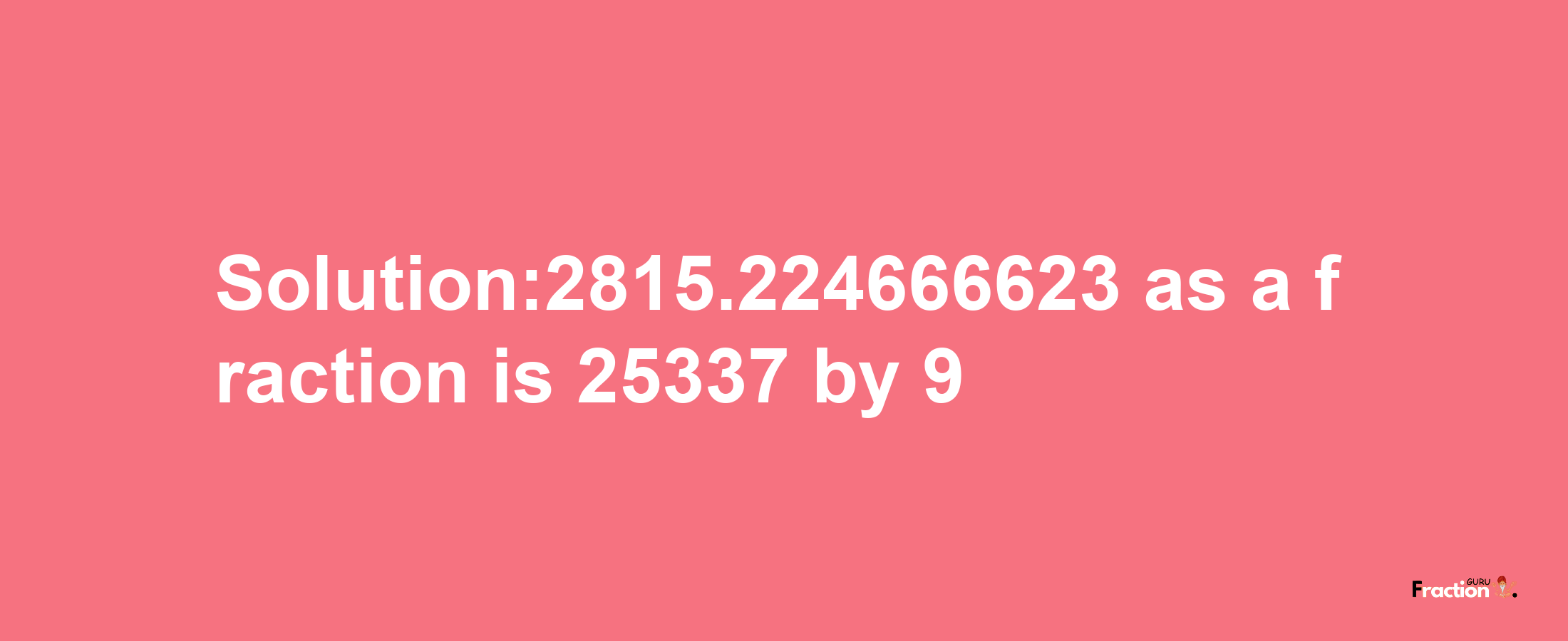 Solution:2815.224666623 as a fraction is 25337/9