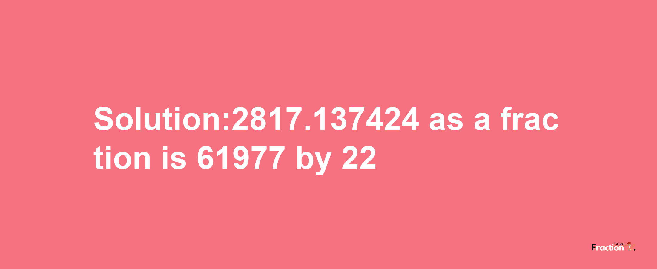 Solution:2817.137424 as a fraction is 61977/22