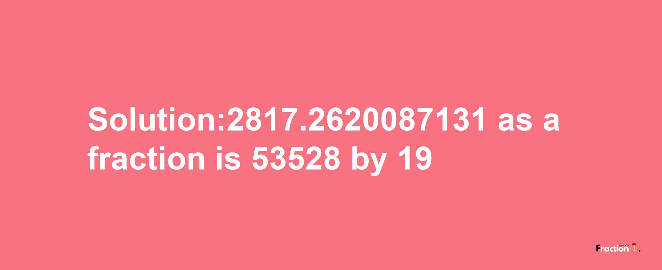 Solution:2817.2620087131 as a fraction is 53528/19