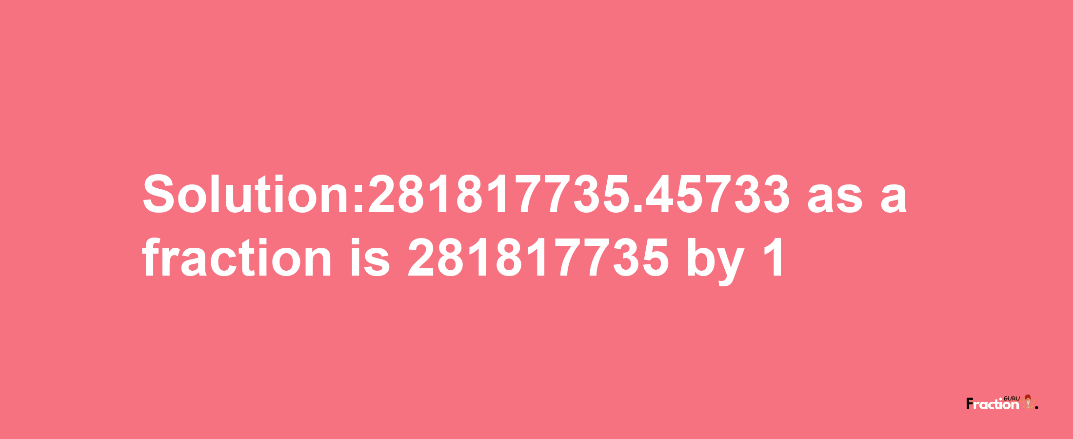 Solution:281817735.45733 as a fraction is 281817735/1