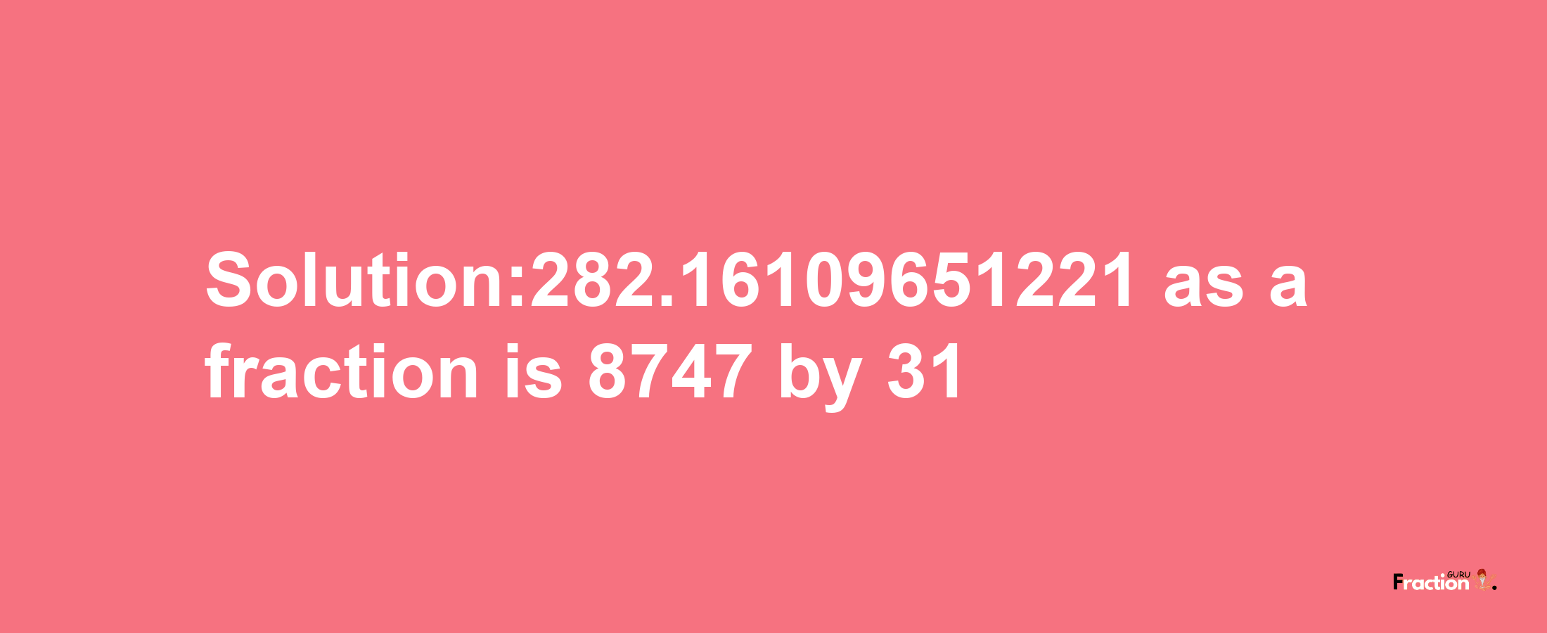 Solution:282.16109651221 as a fraction is 8747/31