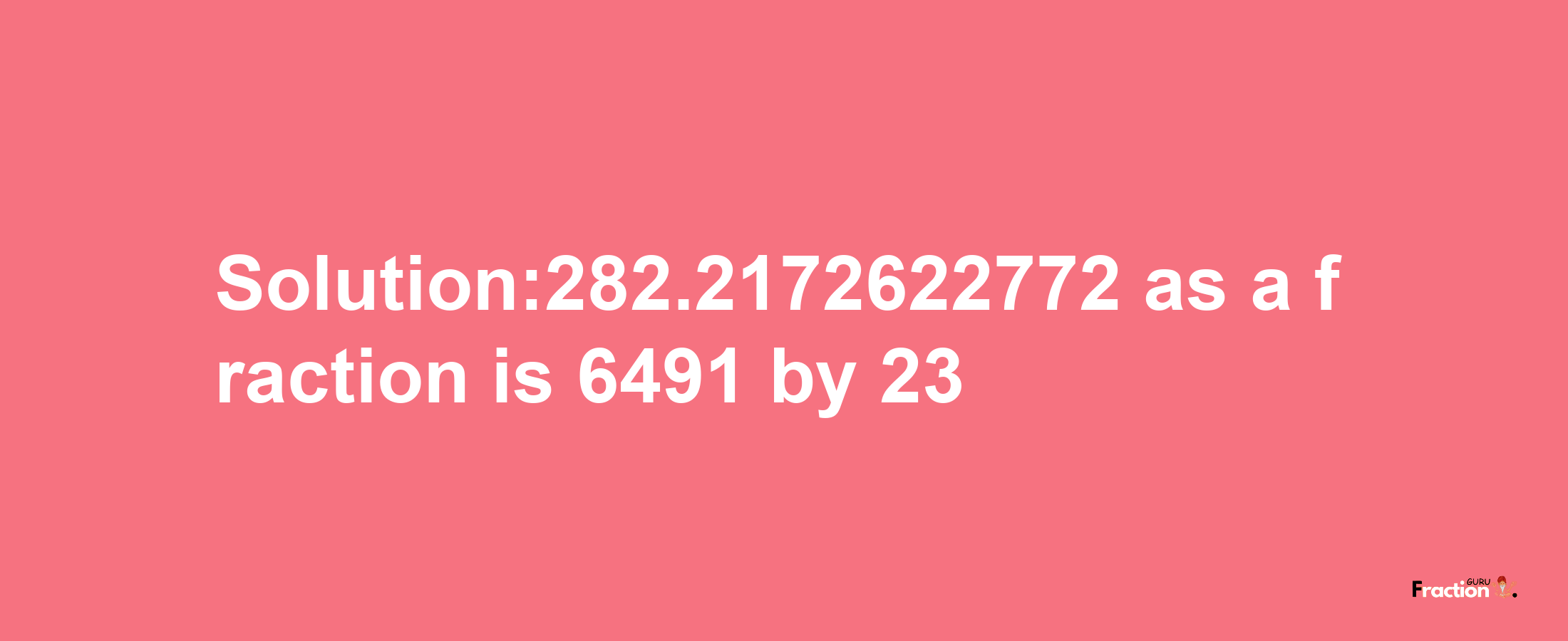 Solution:282.2172622772 as a fraction is 6491/23