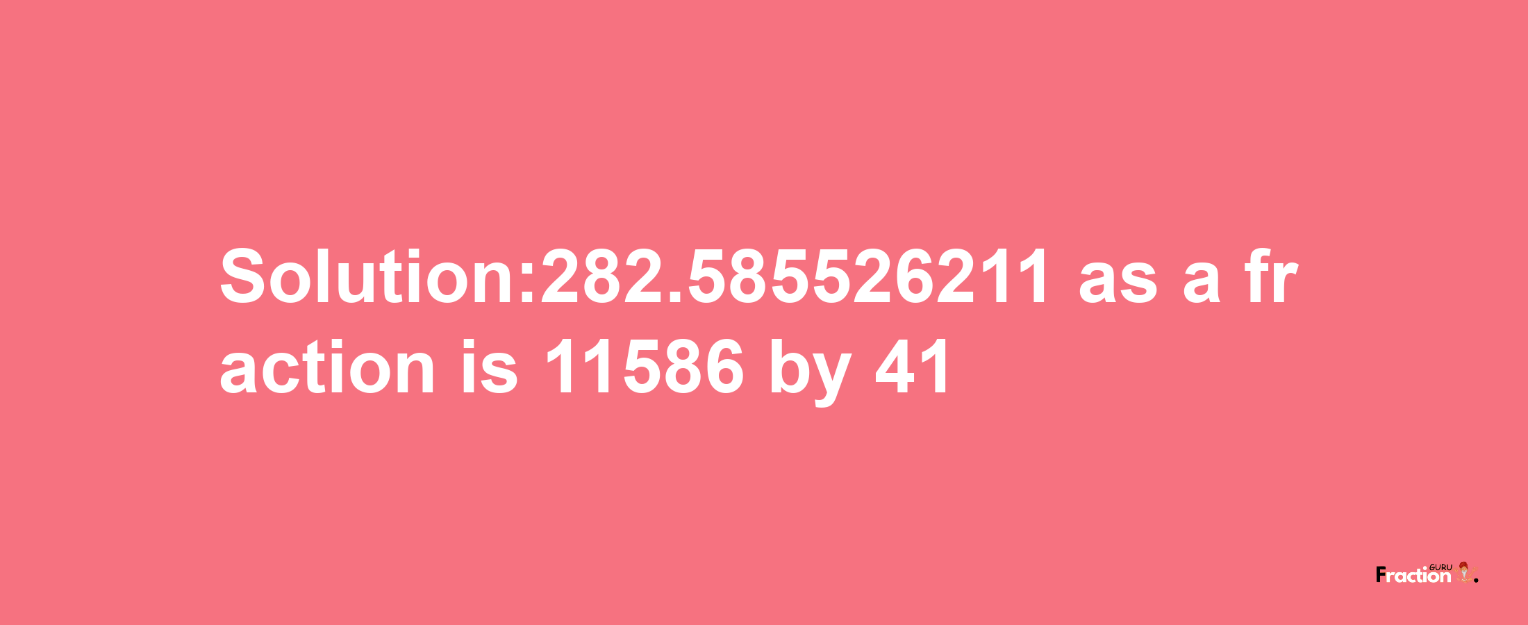 Solution:282.585526211 as a fraction is 11586/41