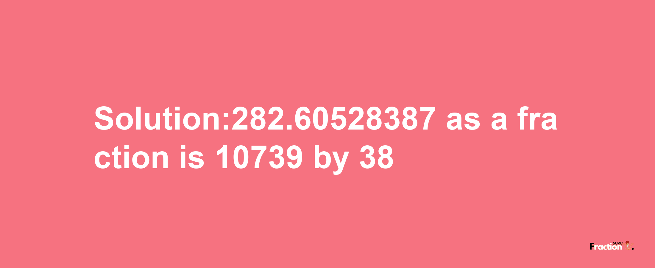 Solution:282.60528387 as a fraction is 10739/38