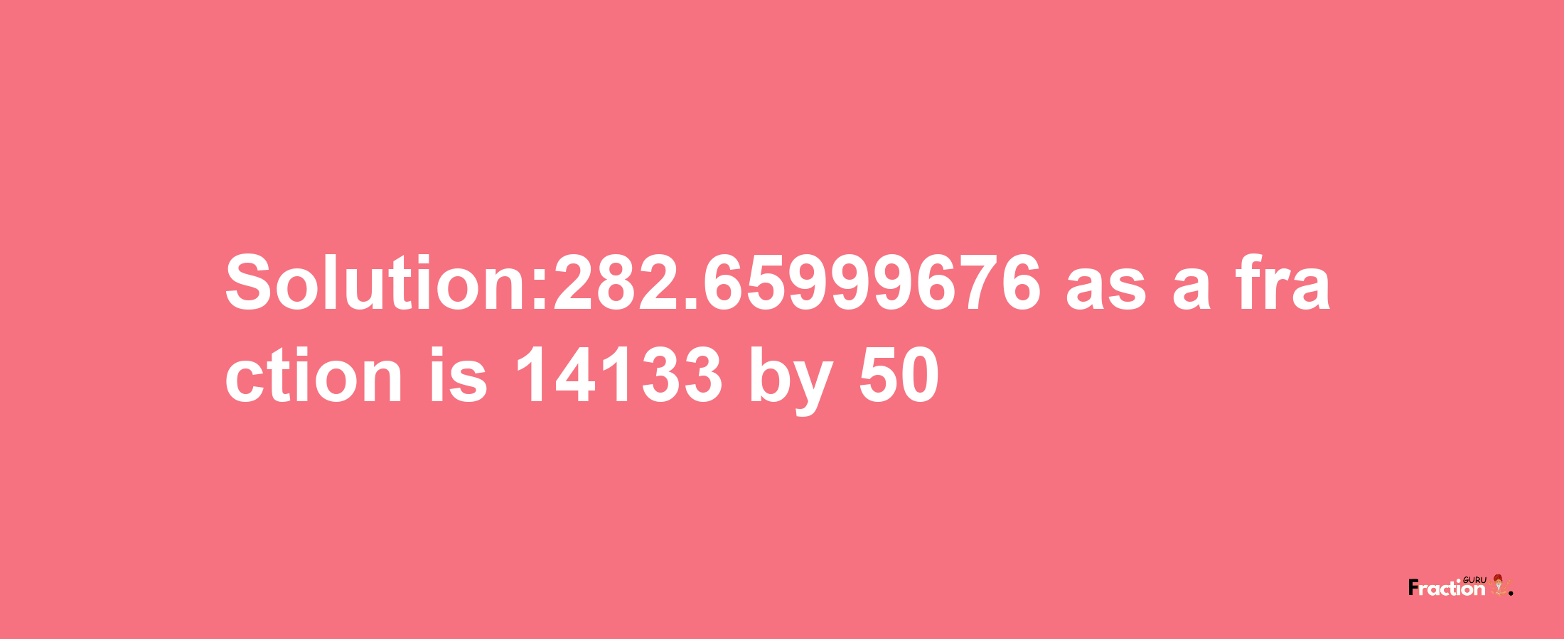 Solution:282.65999676 as a fraction is 14133/50