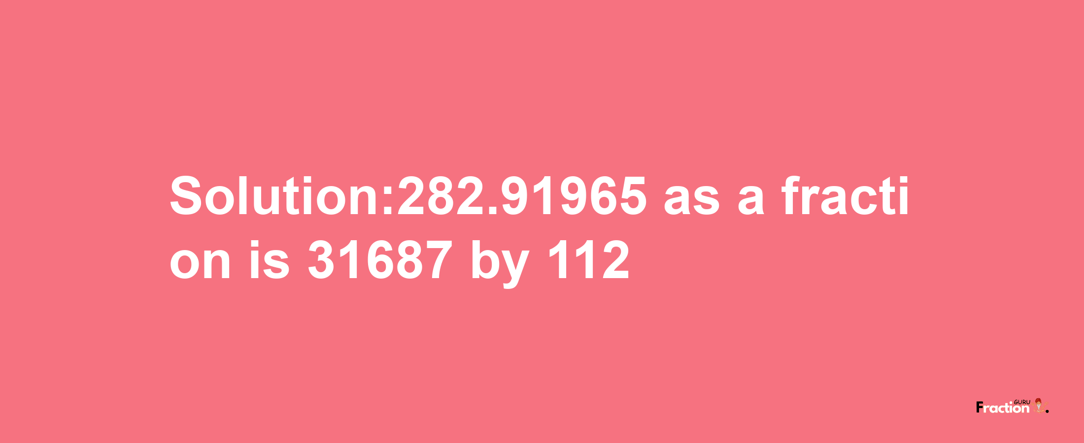 Solution:282.91965 as a fraction is 31687/112