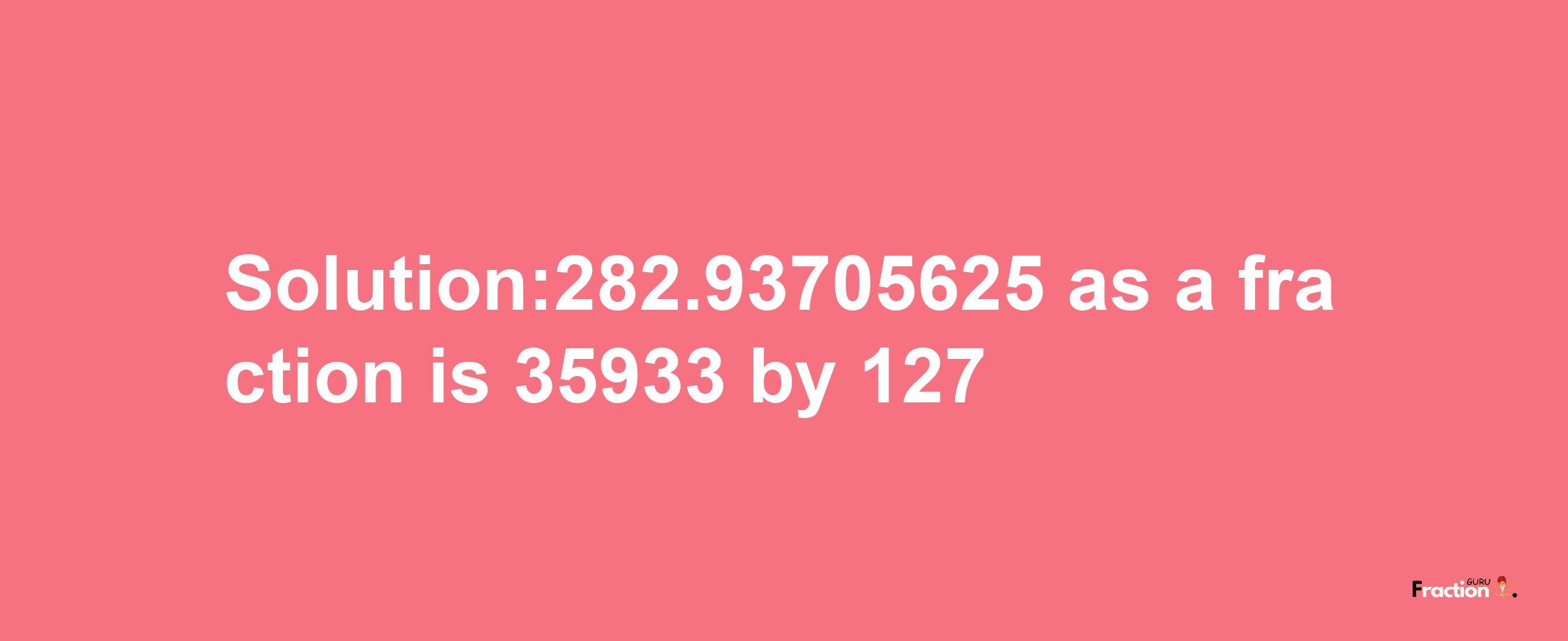 Solution:282.93705625 as a fraction is 35933/127