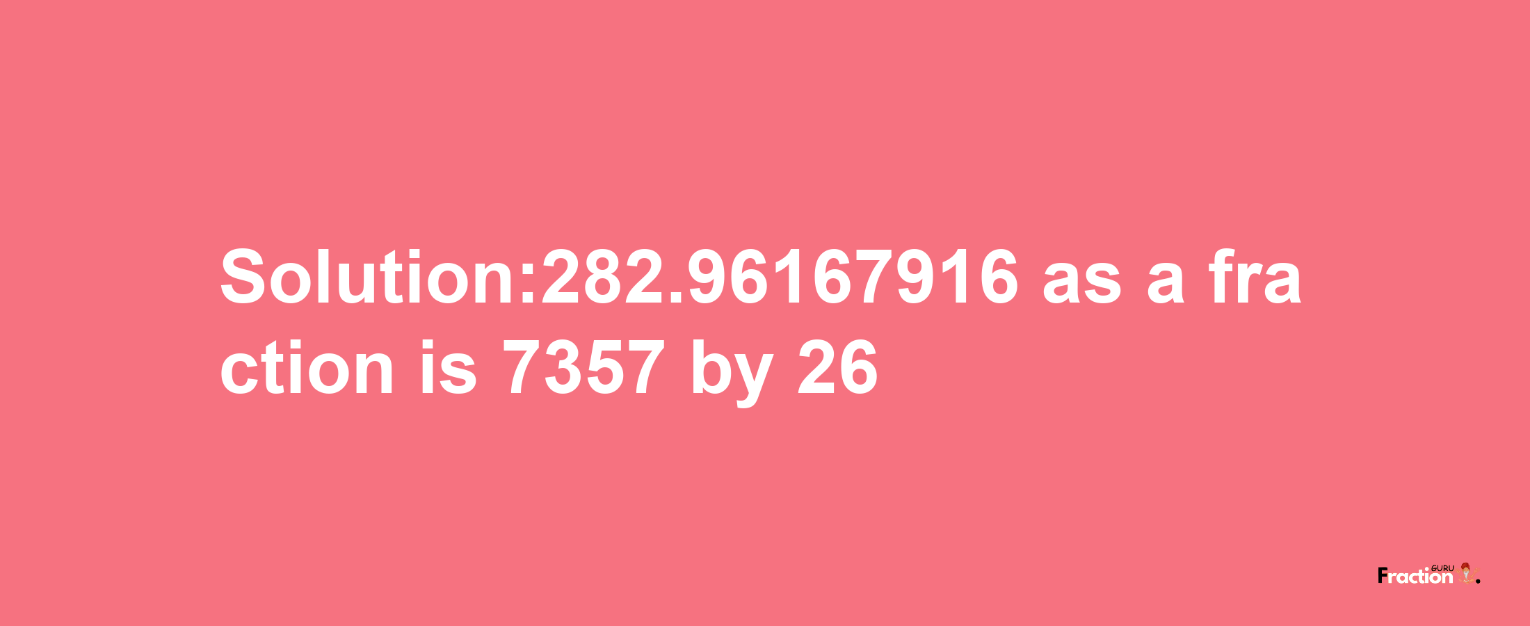 Solution:282.96167916 as a fraction is 7357/26