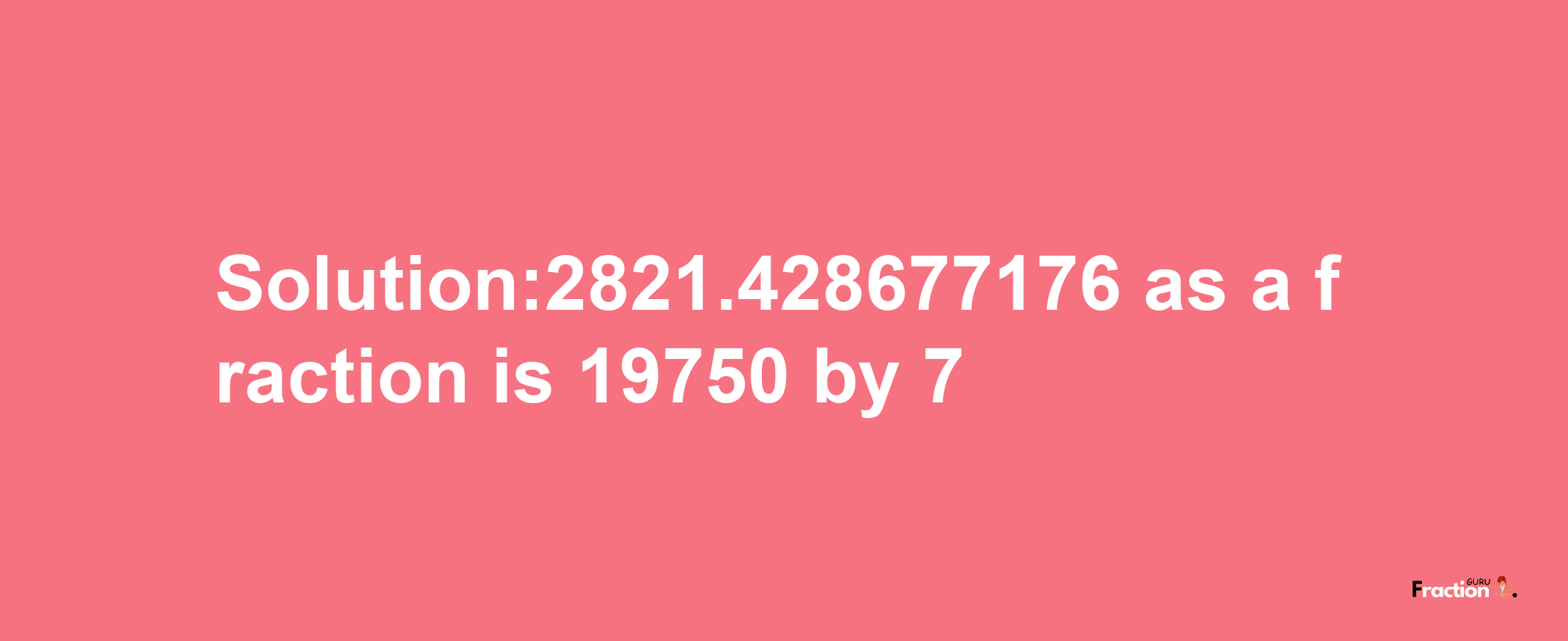 Solution:2821.428677176 as a fraction is 19750/7