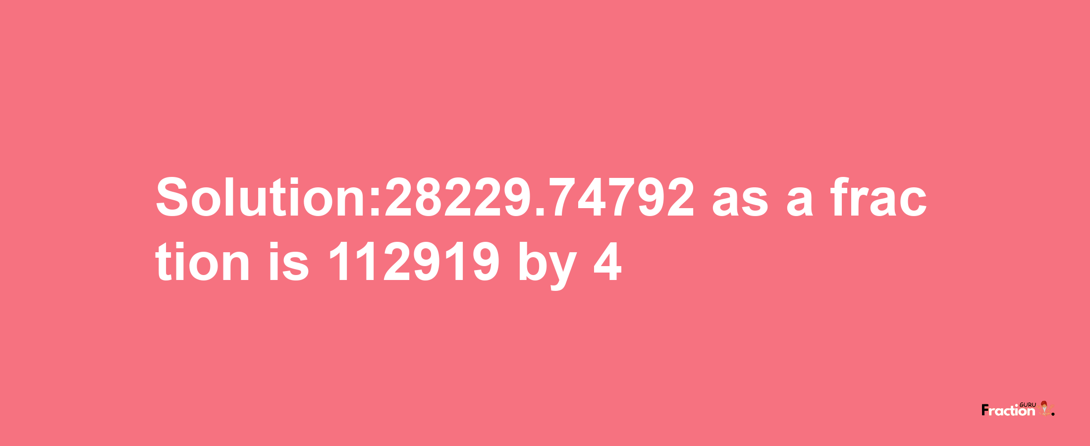 Solution:28229.74792 as a fraction is 112919/4