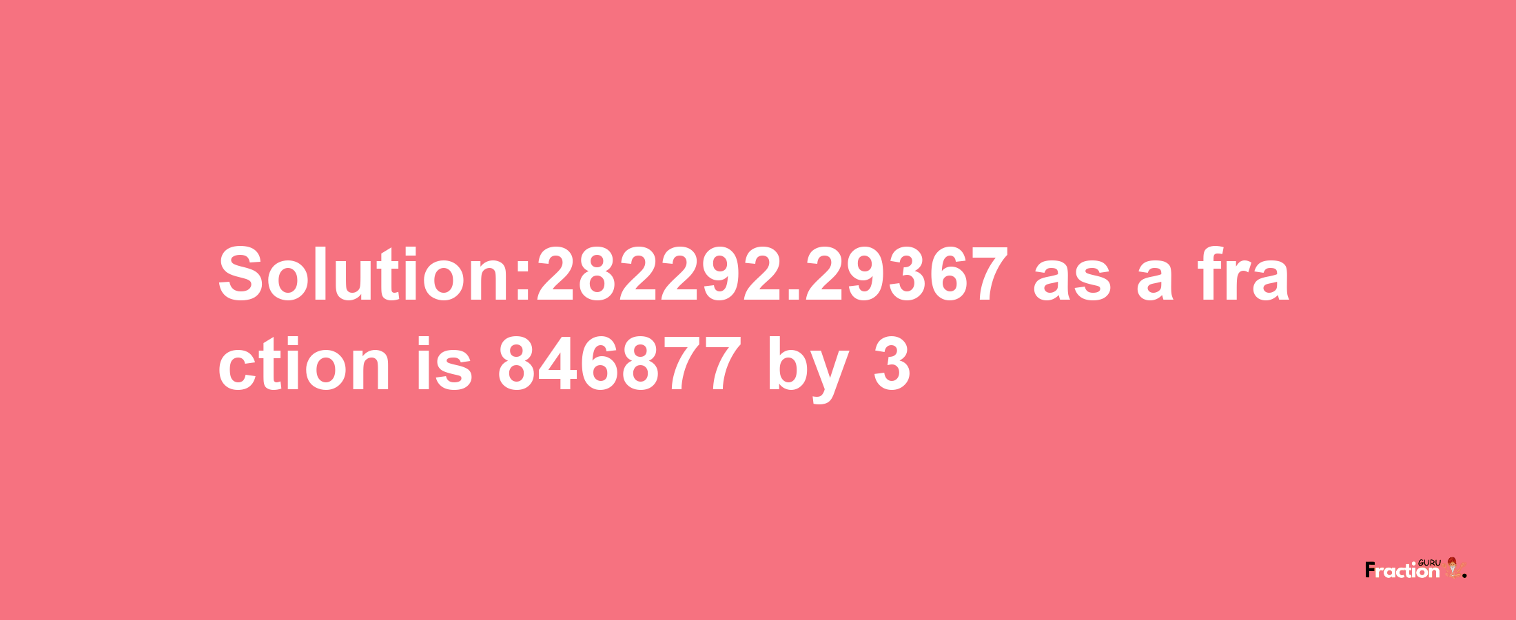 Solution:282292.29367 as a fraction is 846877/3