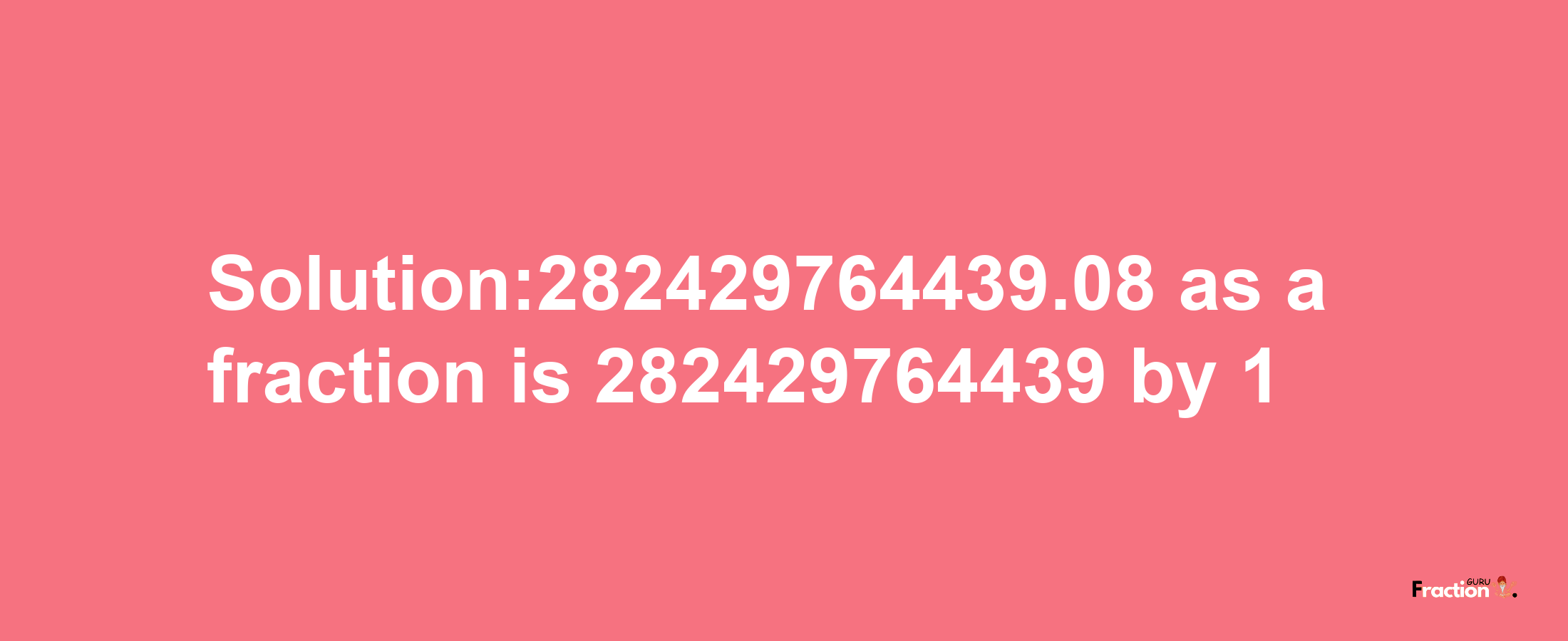 Solution:282429764439.08 as a fraction is 282429764439/1