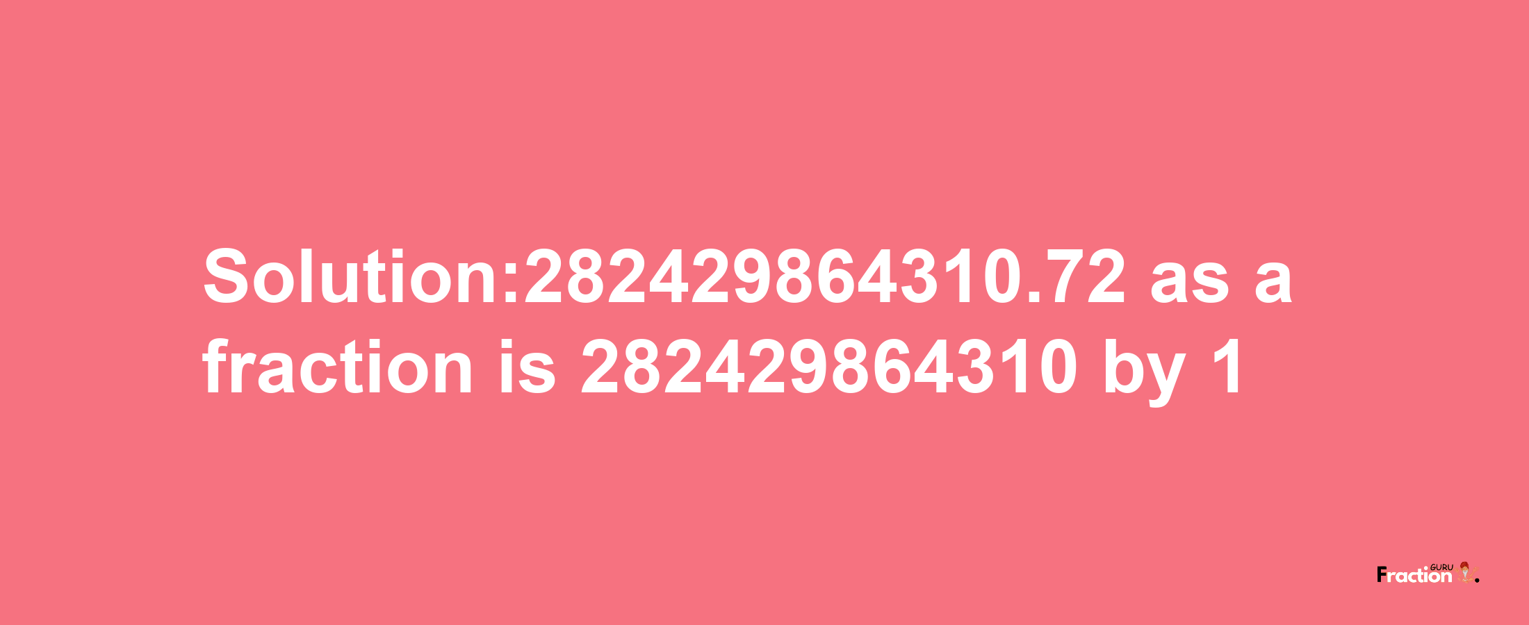 Solution:282429864310.72 as a fraction is 282429864310/1