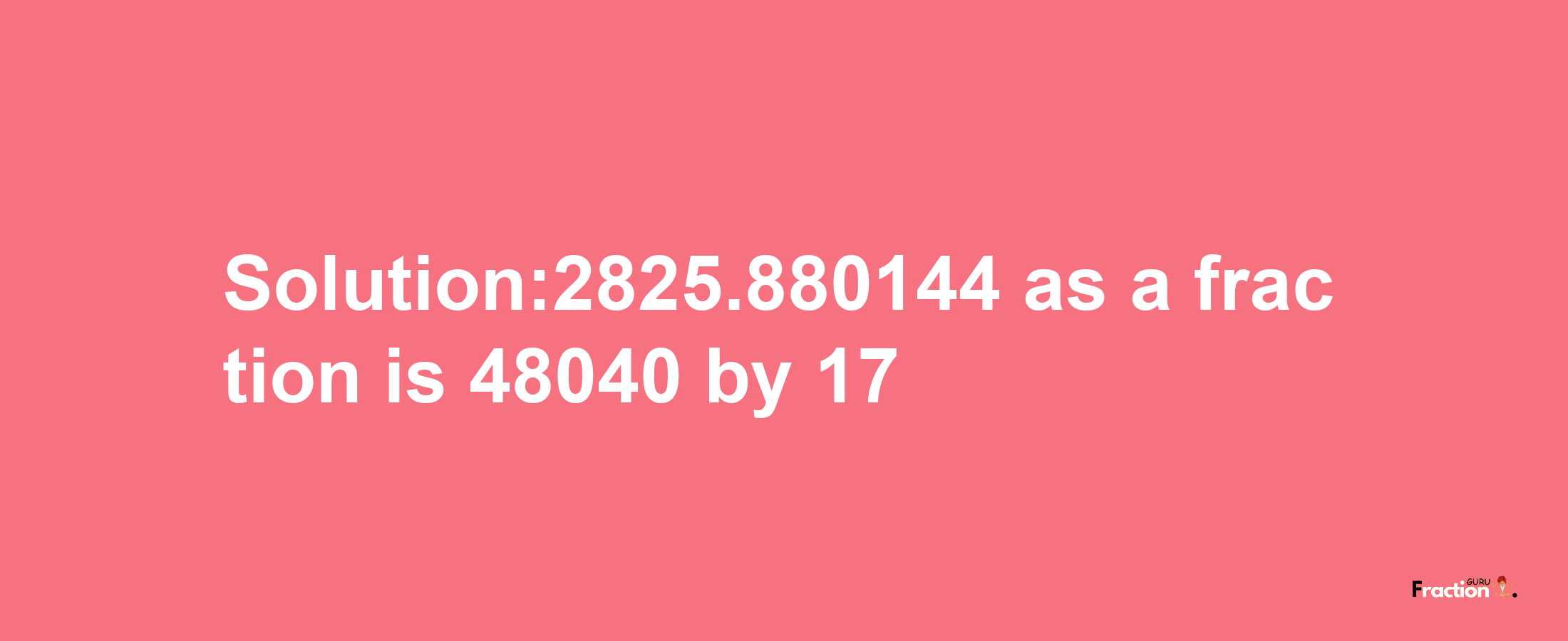 Solution:2825.880144 as a fraction is 48040/17