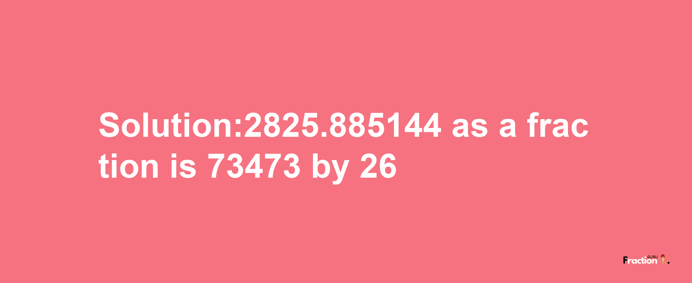 Solution:2825.885144 as a fraction is 73473/26