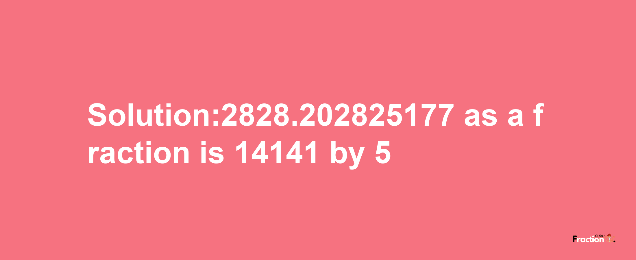 Solution:2828.202825177 as a fraction is 14141/5