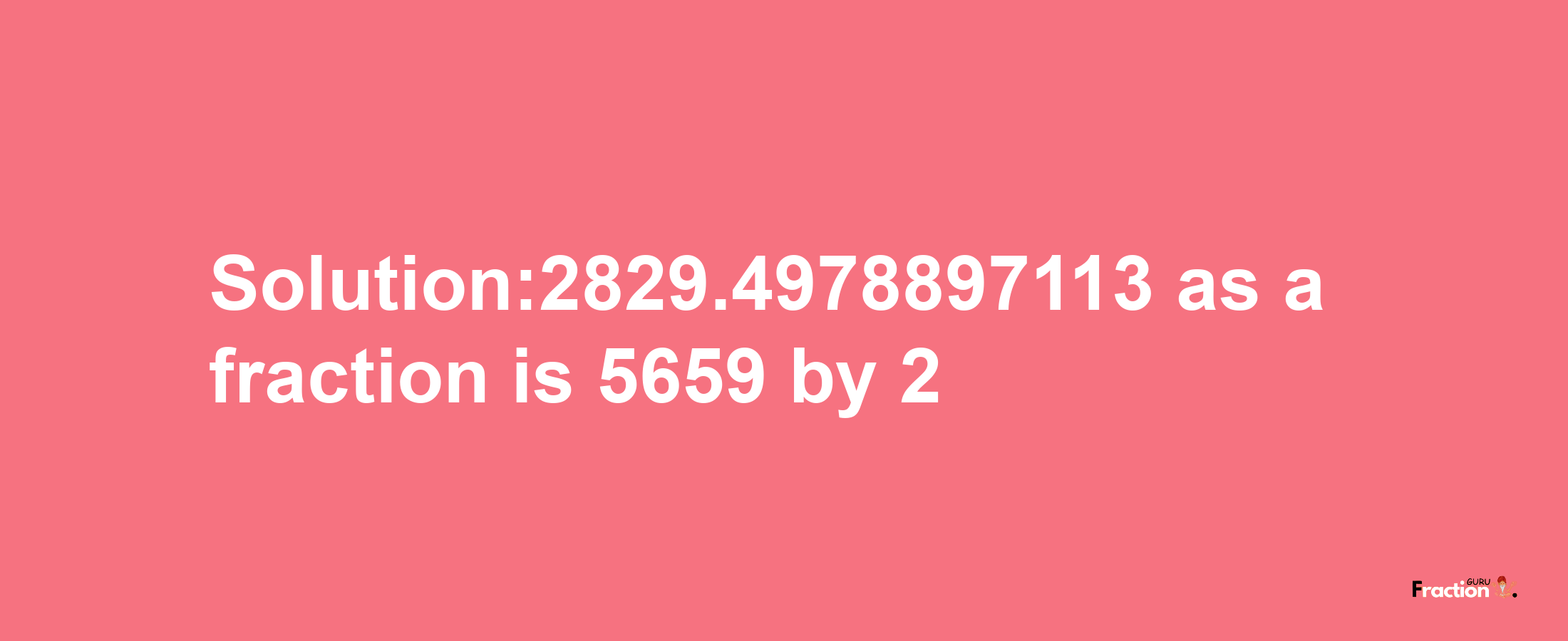 Solution:2829.4978897113 as a fraction is 5659/2