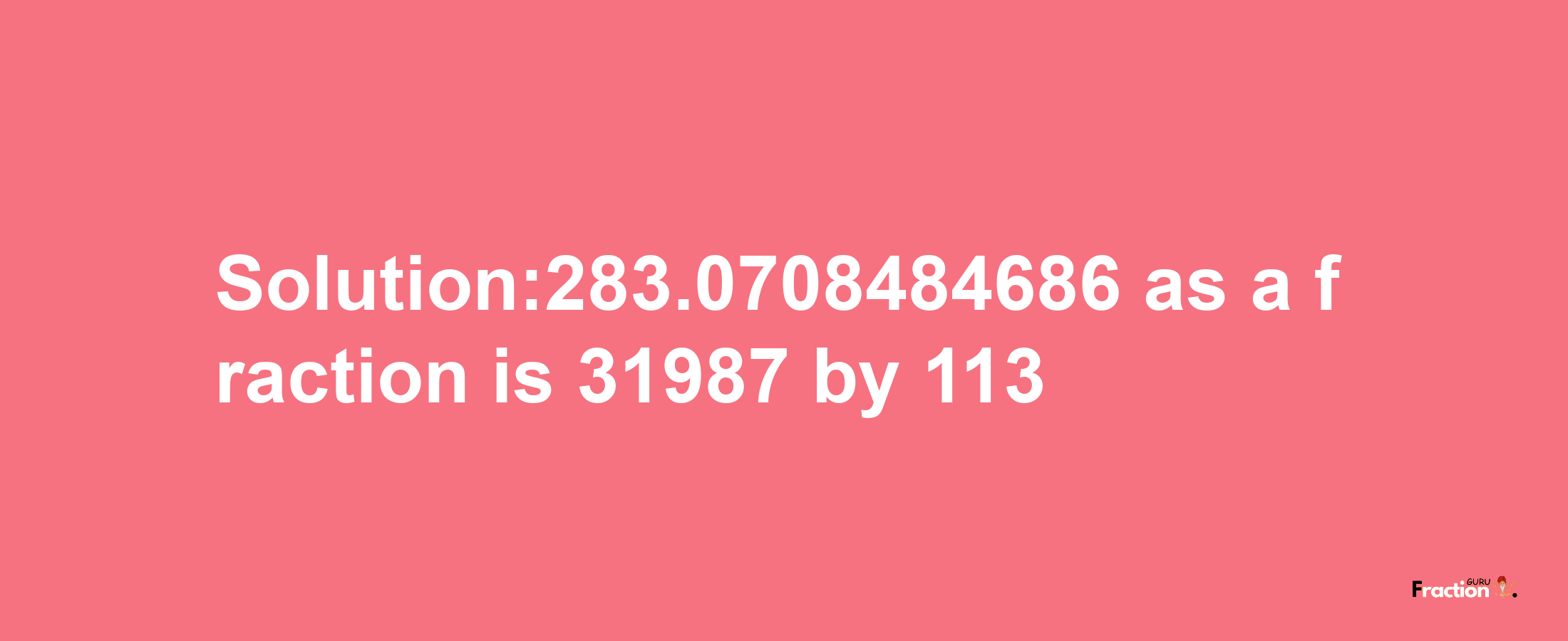 Solution:283.0708484686 as a fraction is 31987/113