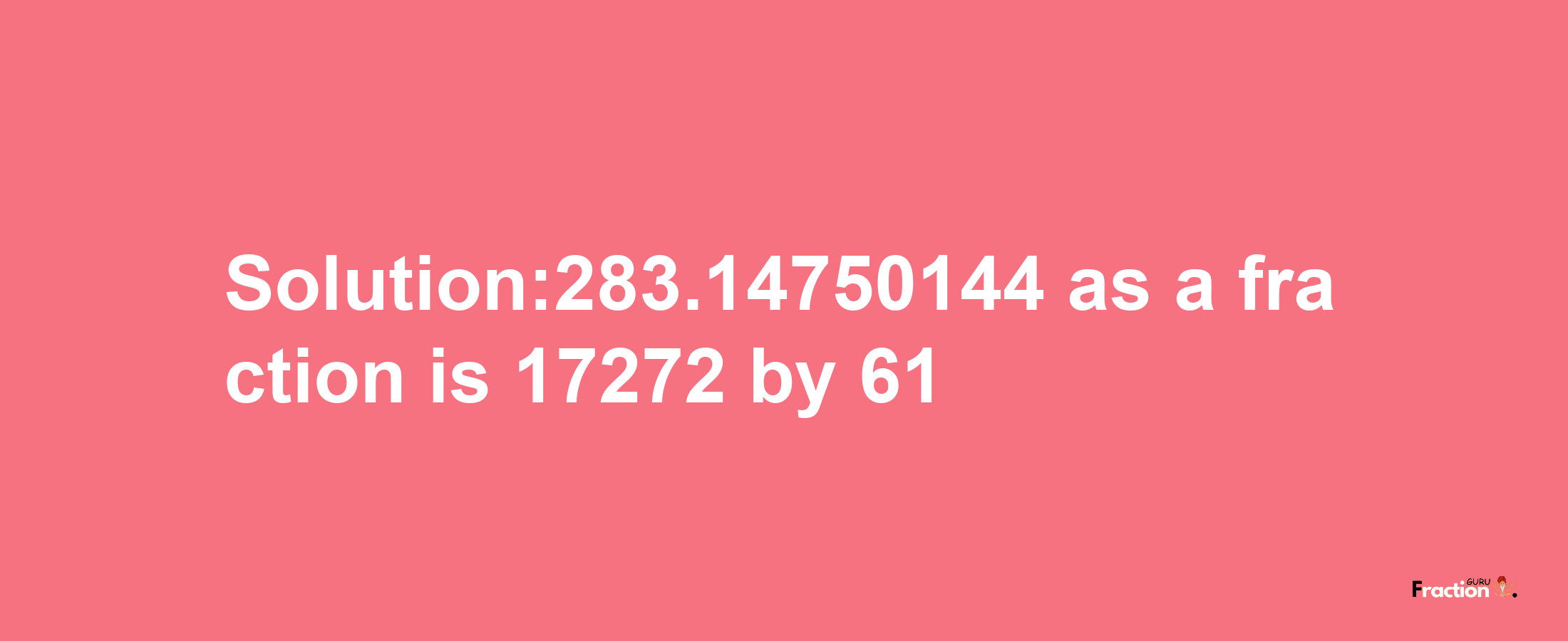 Solution:283.14750144 as a fraction is 17272/61