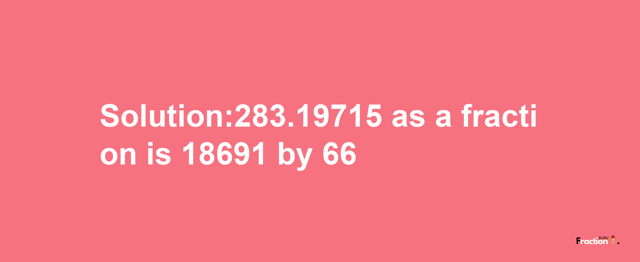 Solution:283.19715 as a fraction is 18691/66