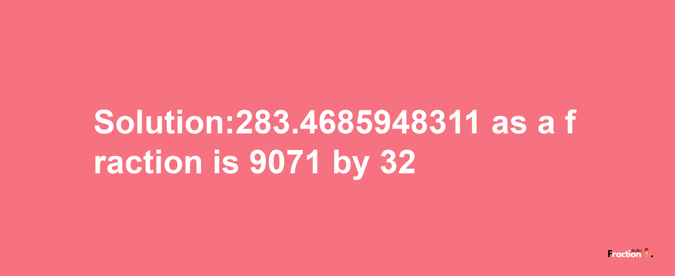 Solution:283.4685948311 as a fraction is 9071/32