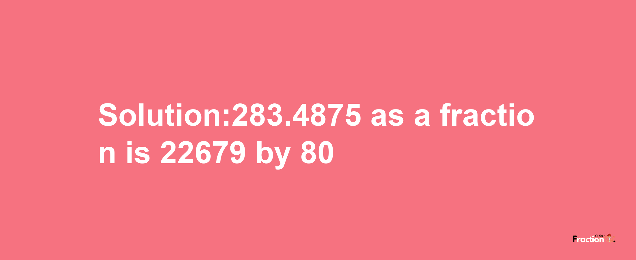 Solution:283.4875 as a fraction is 22679/80