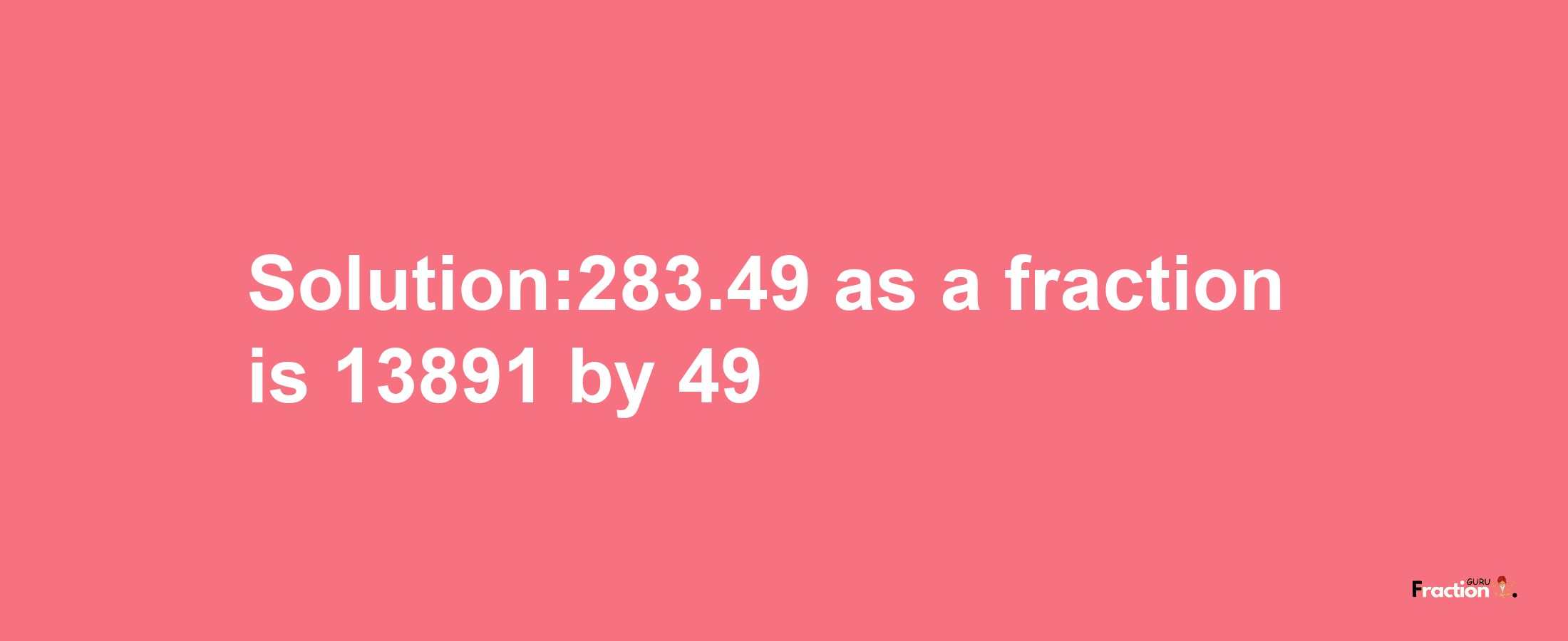 Solution:283.49 as a fraction is 13891/49