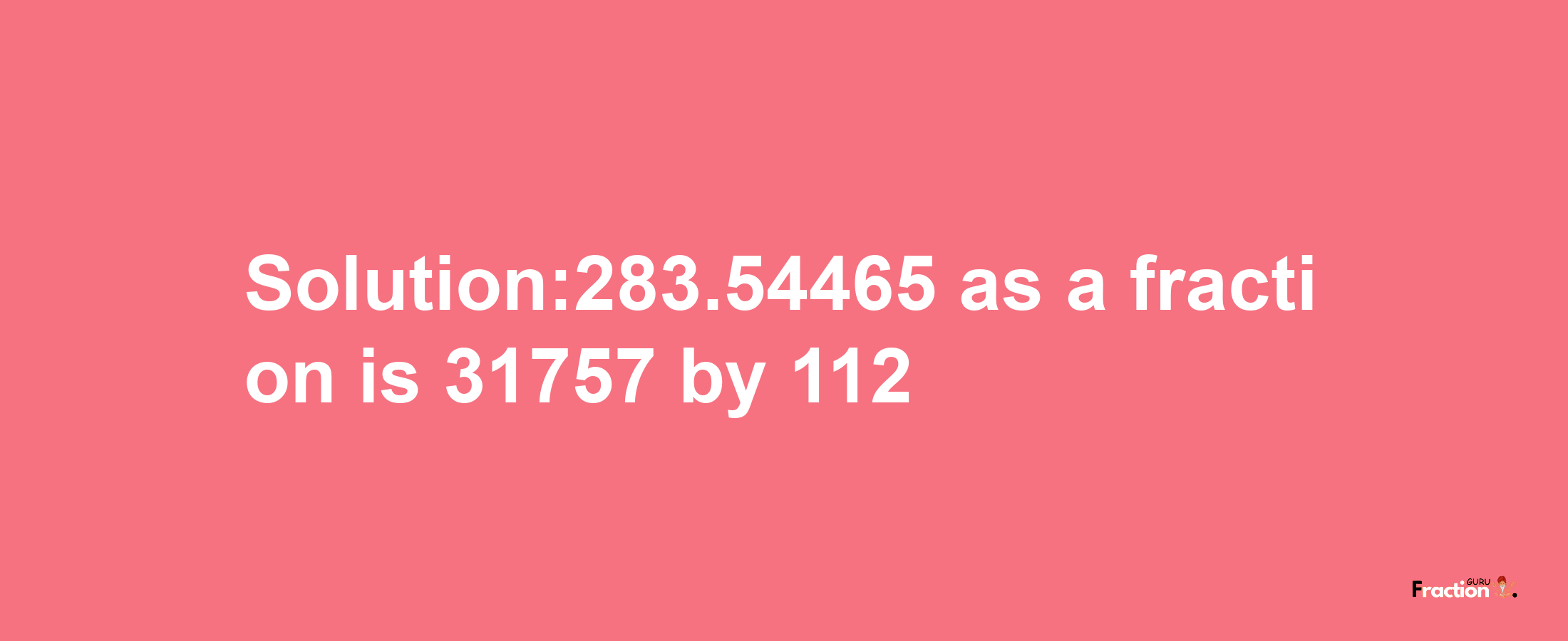 Solution:283.54465 as a fraction is 31757/112