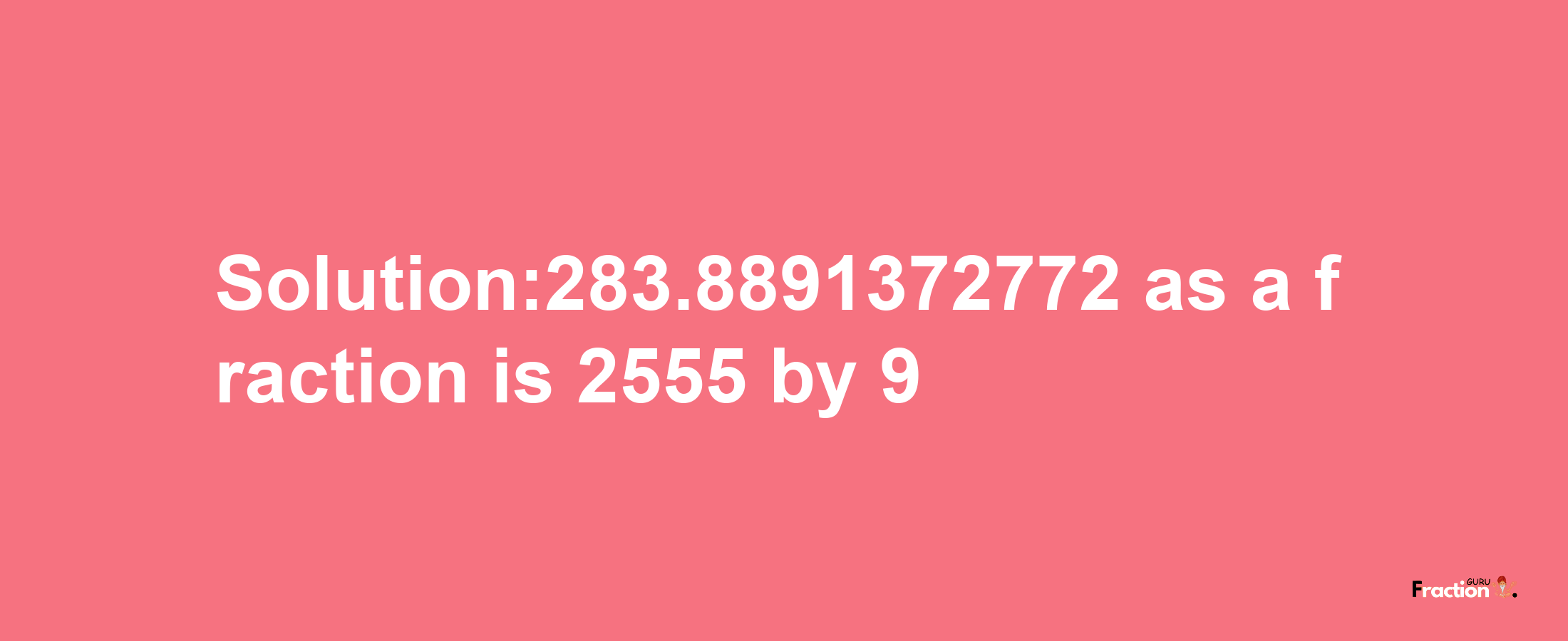 Solution:283.8891372772 as a fraction is 2555/9