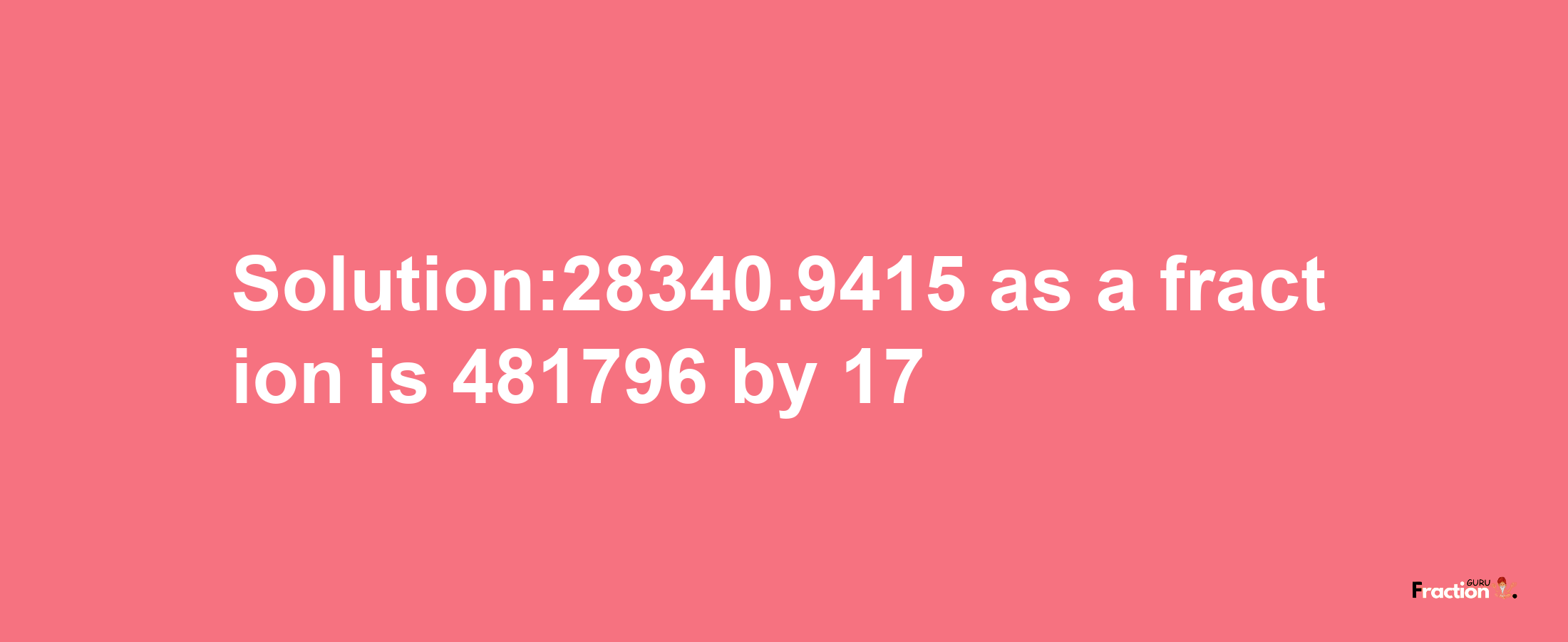 Solution:28340.9415 as a fraction is 481796/17