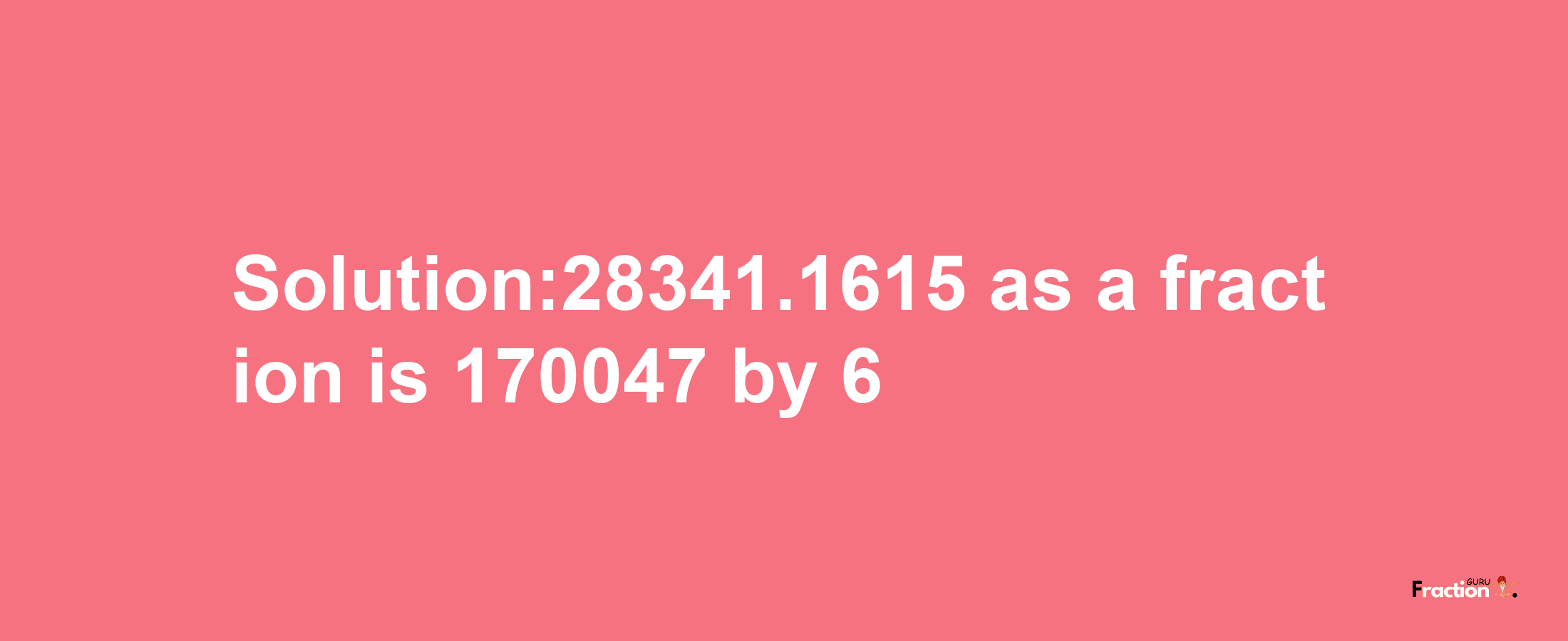 Solution:28341.1615 as a fraction is 170047/6