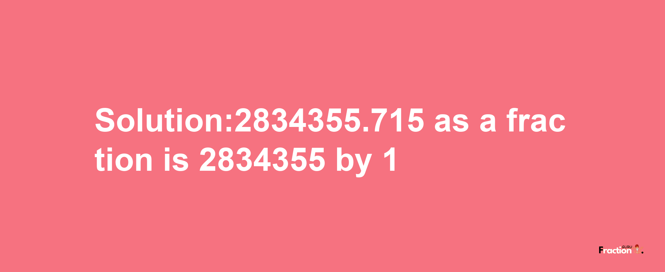 Solution:2834355.715 as a fraction is 2834355/1