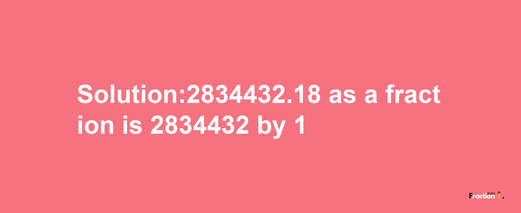 Solution:2834432.18 as a fraction is 2834432/1