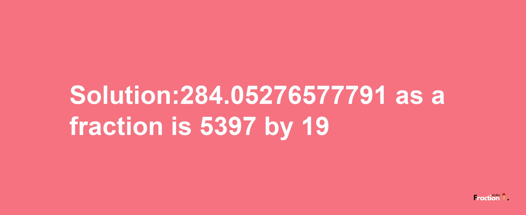 Solution:284.05276577791 as a fraction is 5397/19