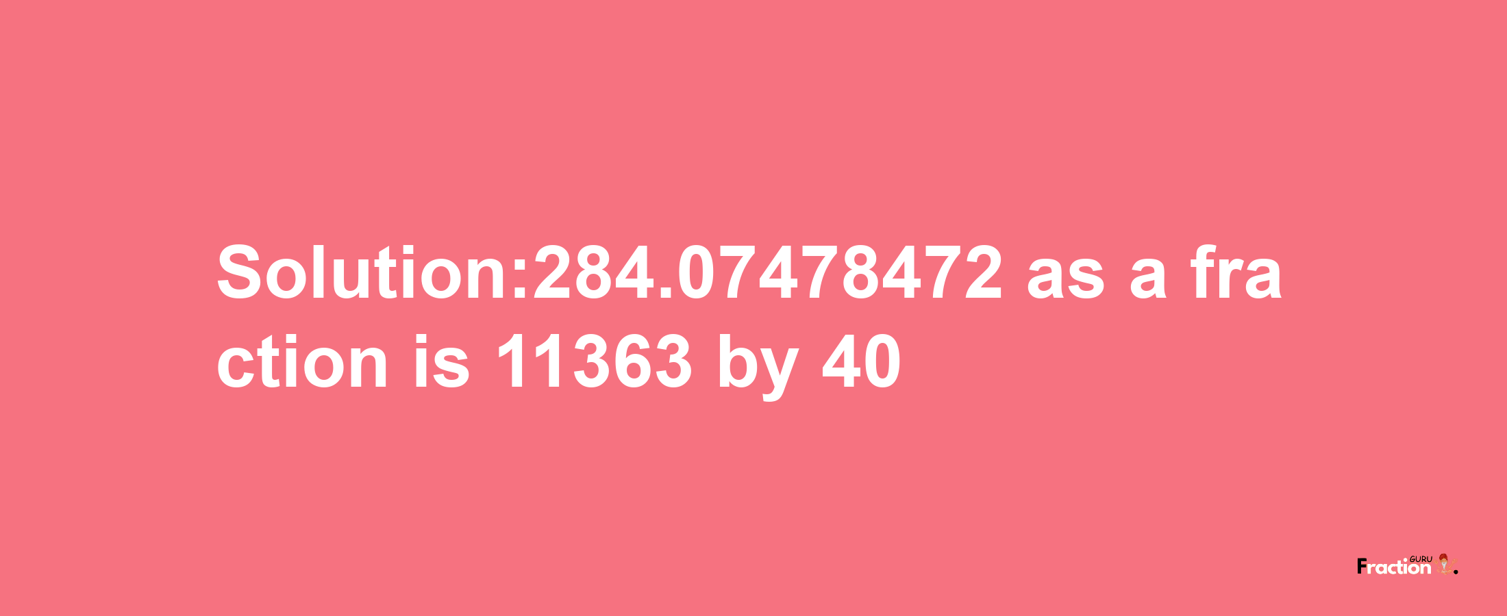 Solution:284.07478472 as a fraction is 11363/40