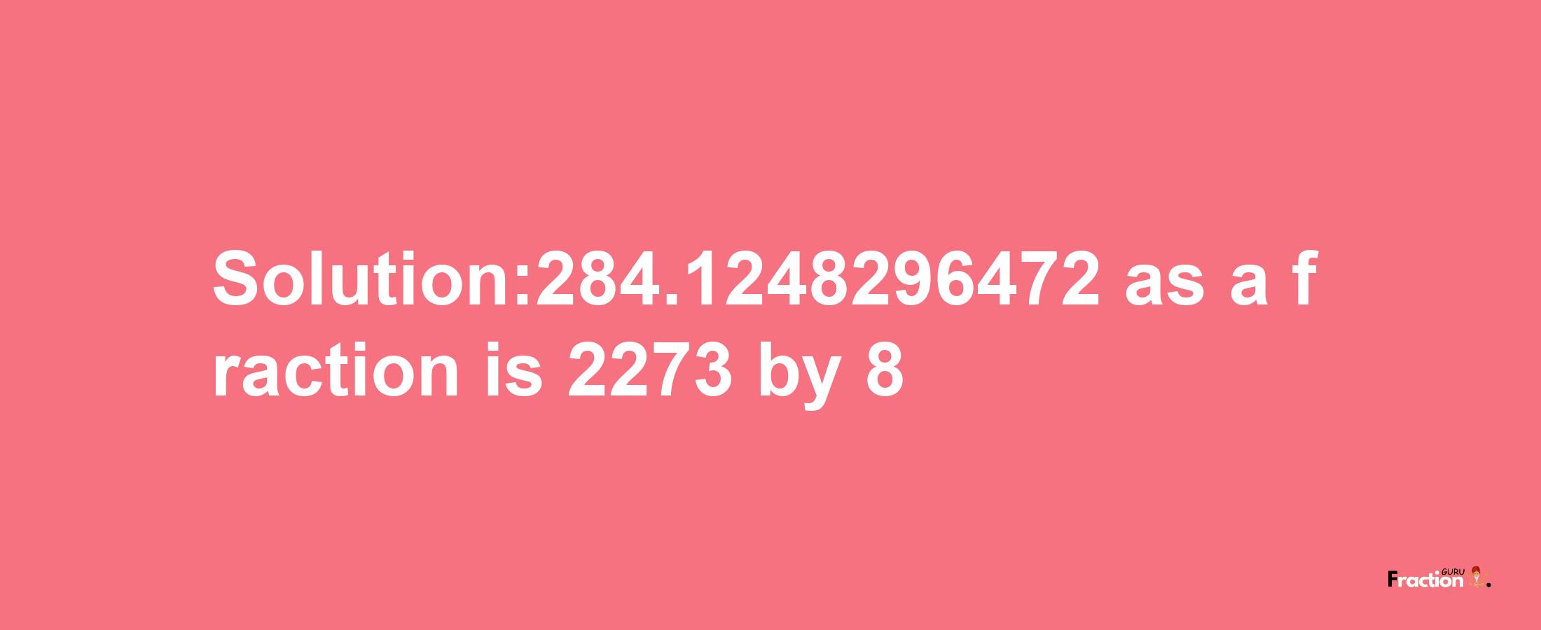 Solution:284.1248296472 as a fraction is 2273/8