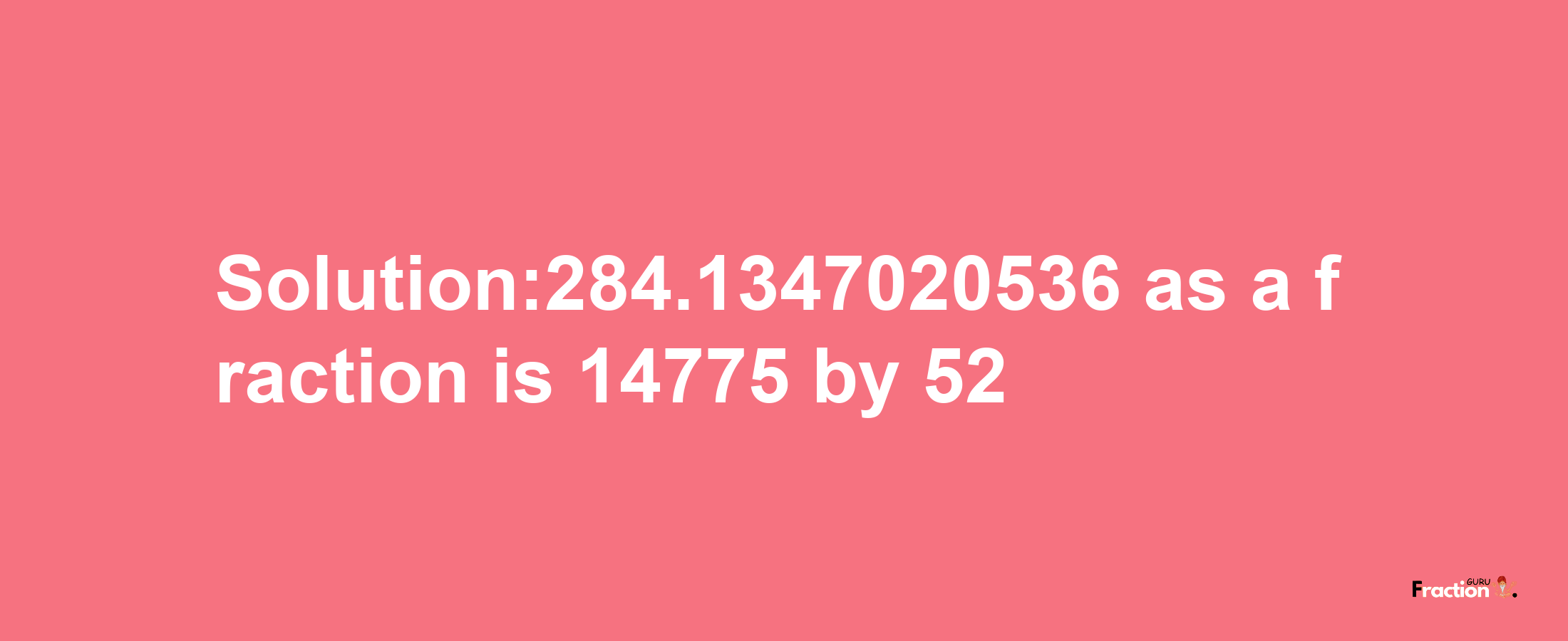 Solution:284.1347020536 as a fraction is 14775/52