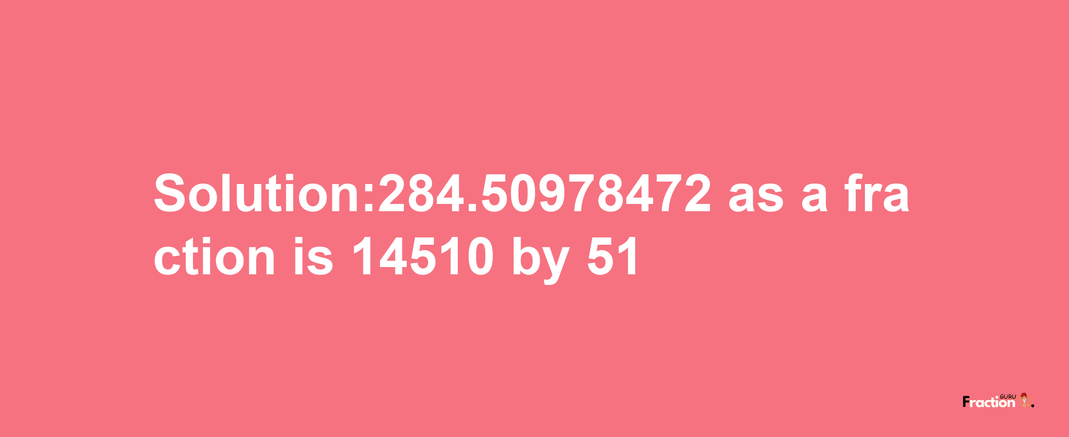 Solution:284.50978472 as a fraction is 14510/51