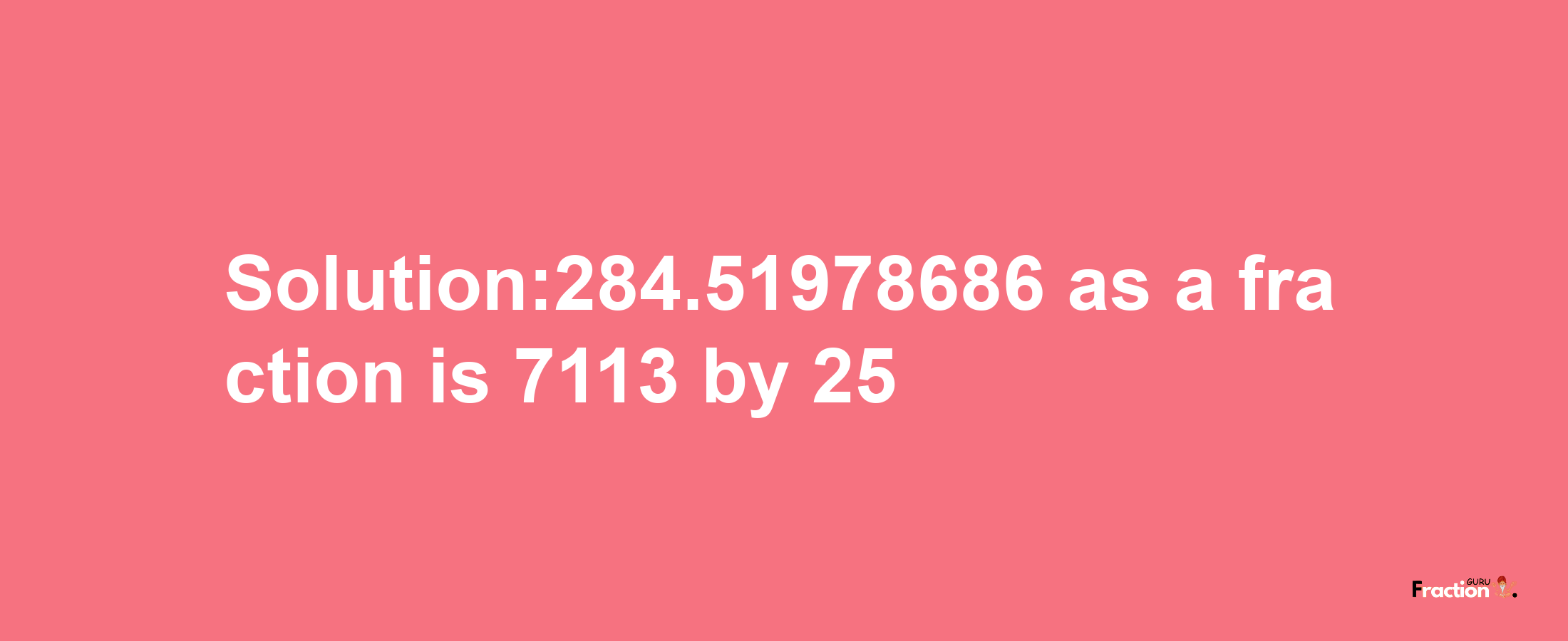 Solution:284.51978686 as a fraction is 7113/25