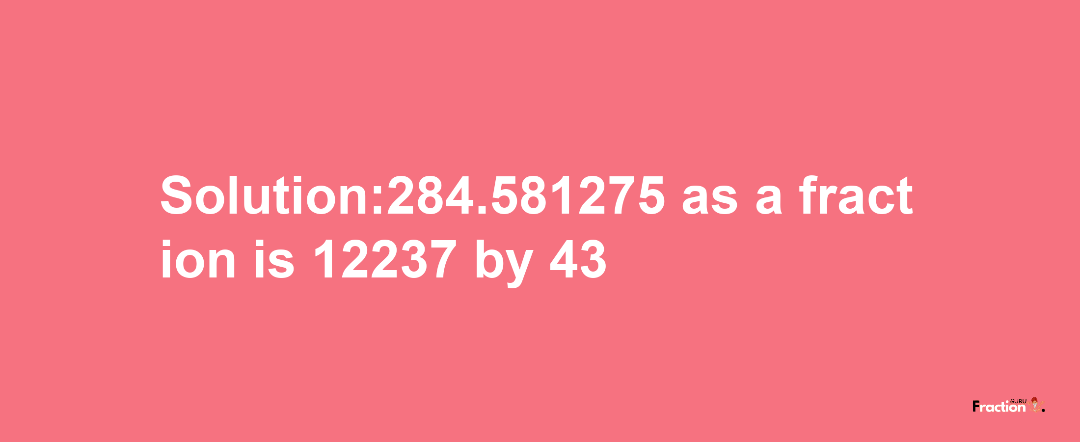 Solution:284.581275 as a fraction is 12237/43