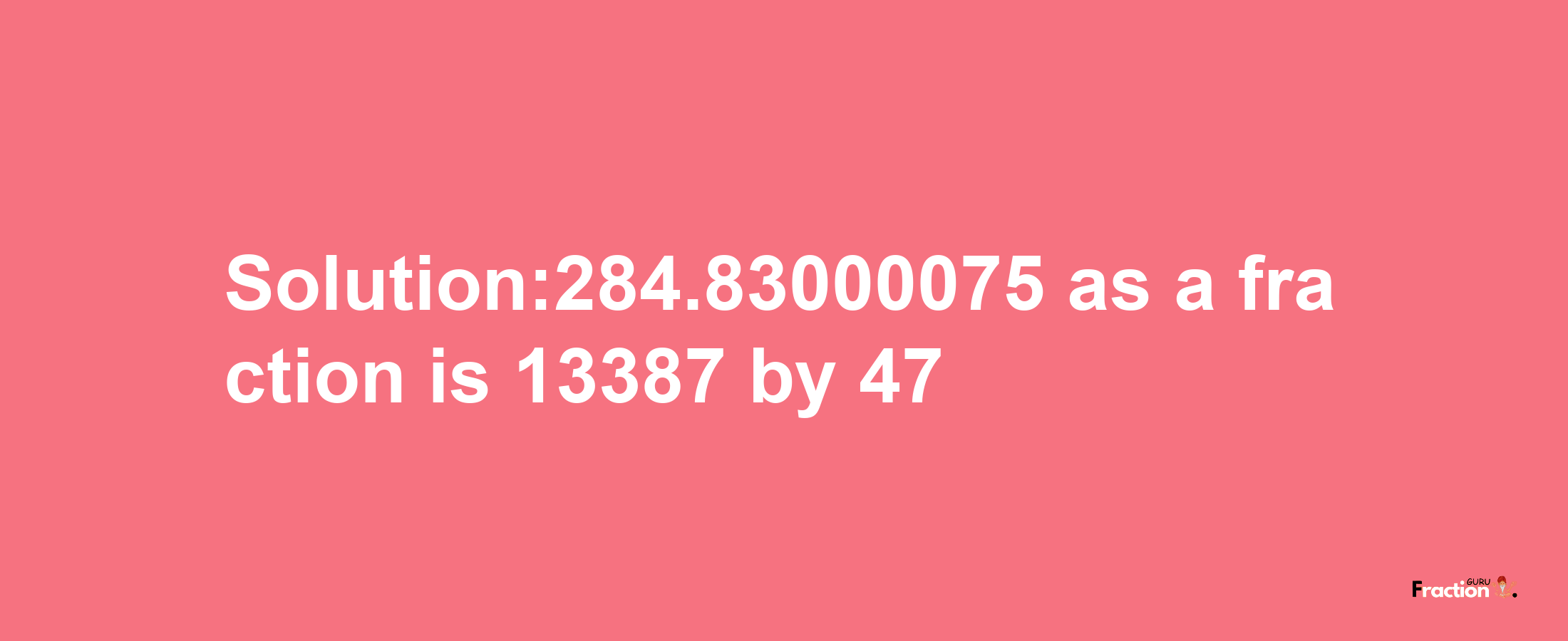 Solution:284.83000075 as a fraction is 13387/47