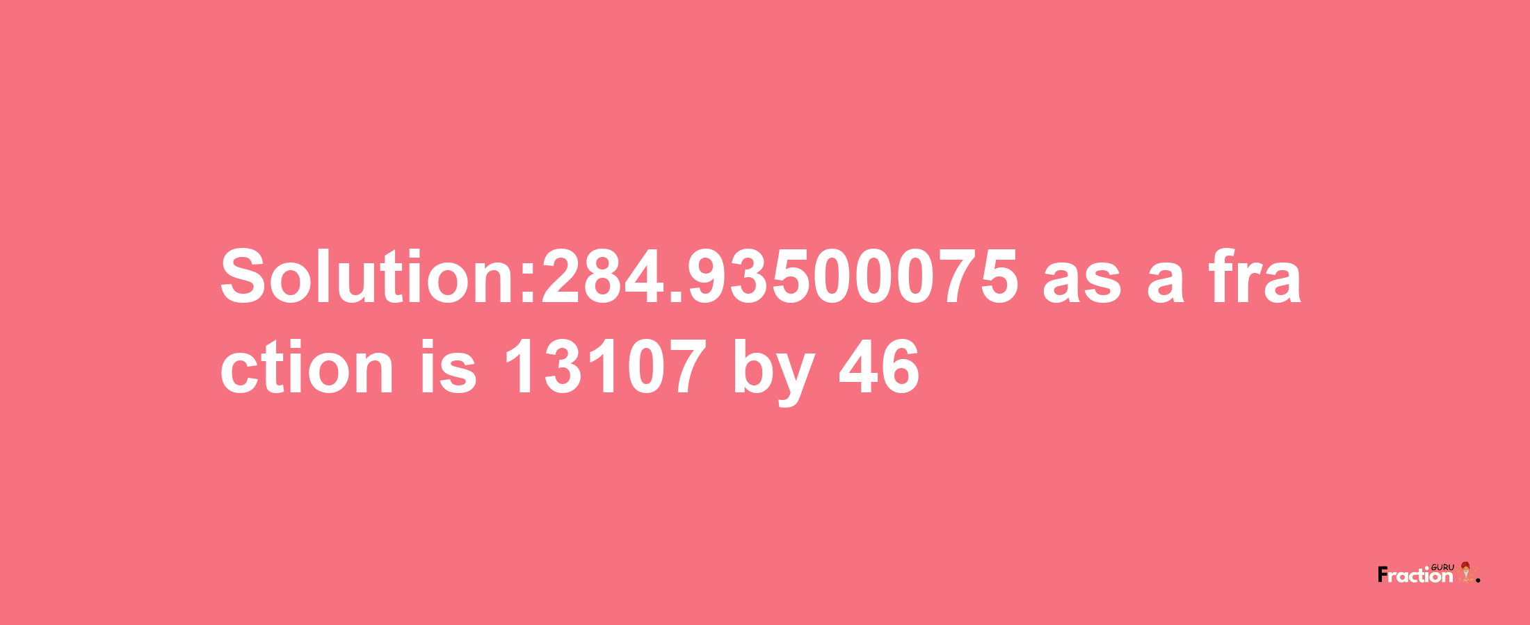 Solution:284.93500075 as a fraction is 13107/46