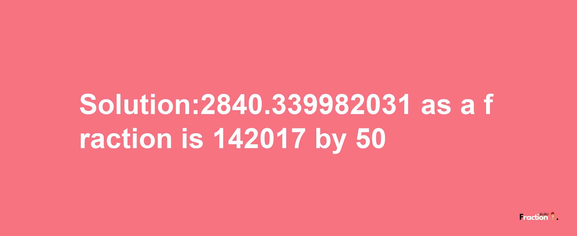 Solution:2840.339982031 as a fraction is 142017/50