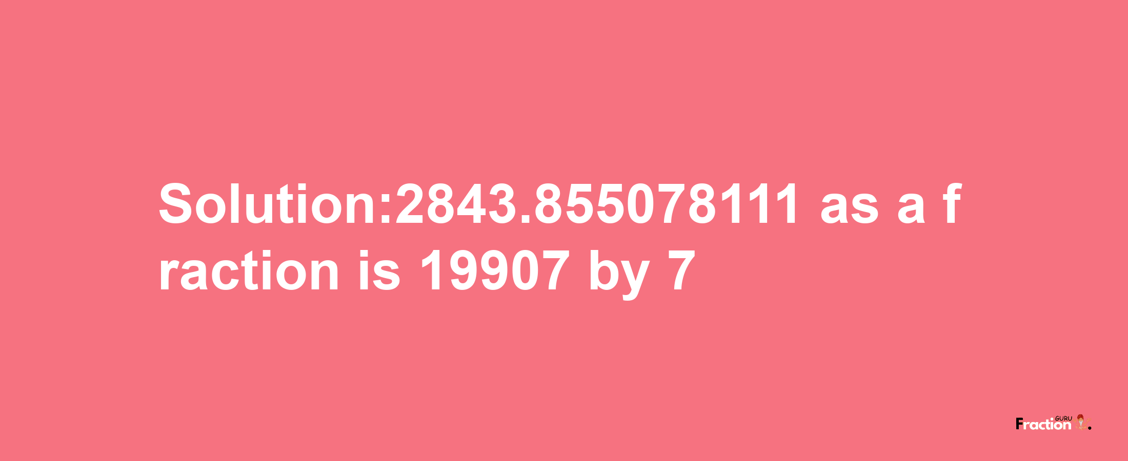 Solution:2843.855078111 as a fraction is 19907/7