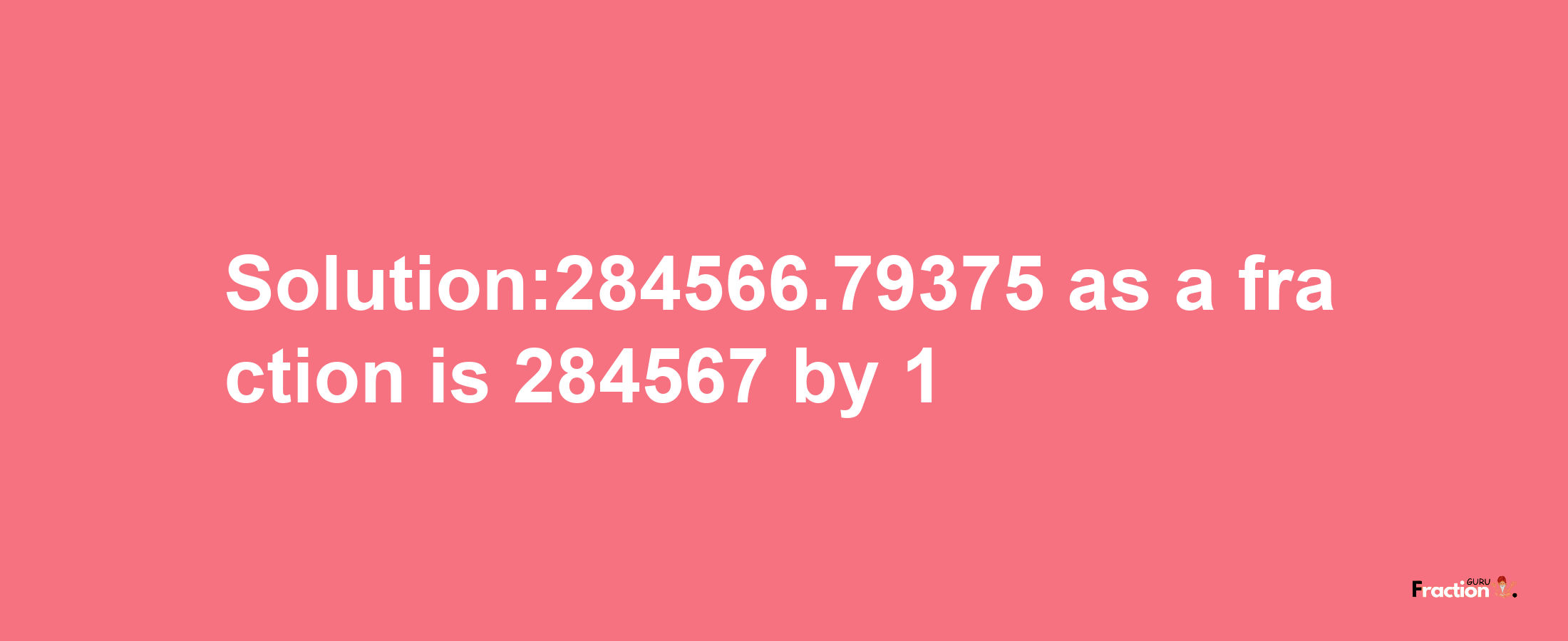 Solution:284566.79375 as a fraction is 284567/1