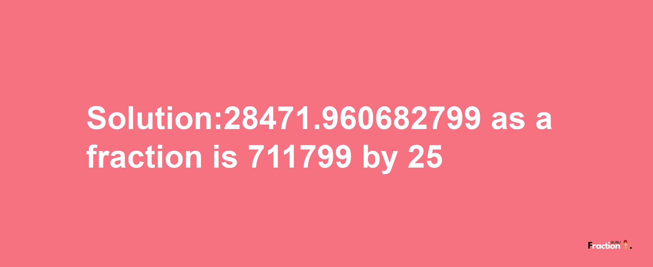 Solution:28471.960682799 as a fraction is 711799/25