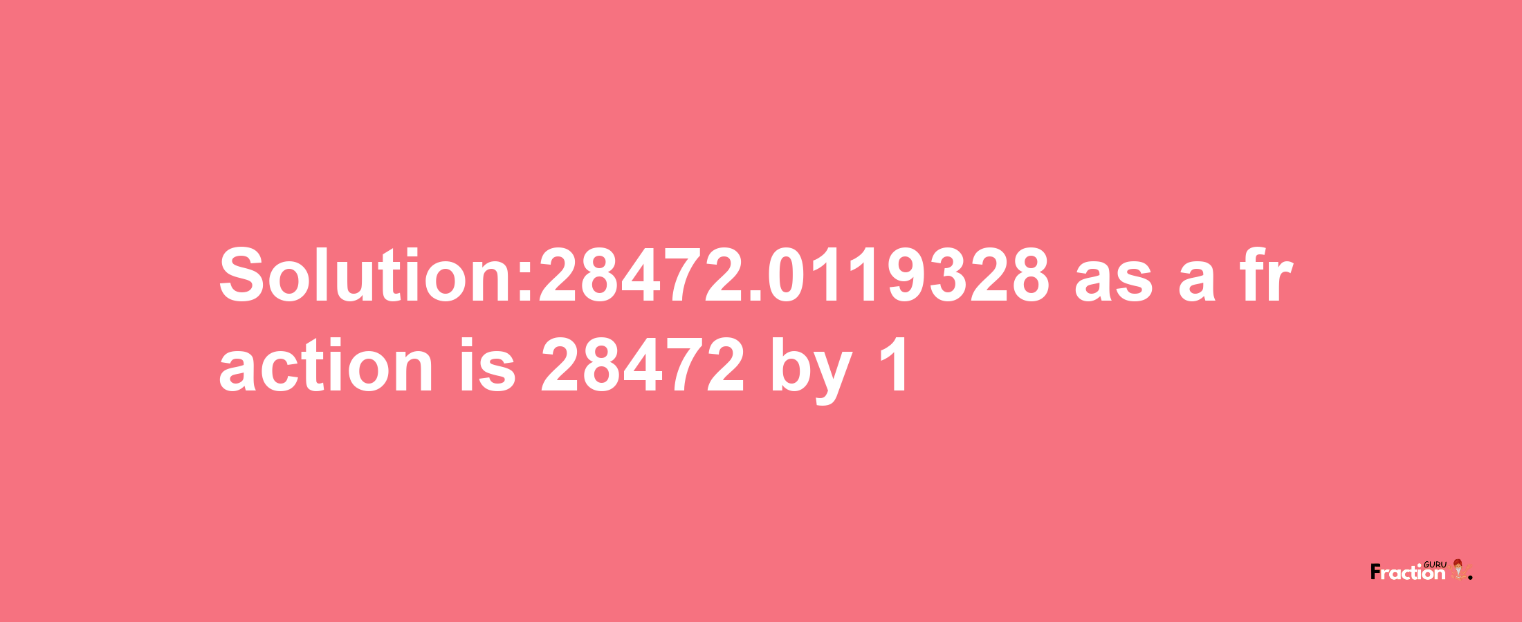 Solution:28472.0119328 as a fraction is 28472/1