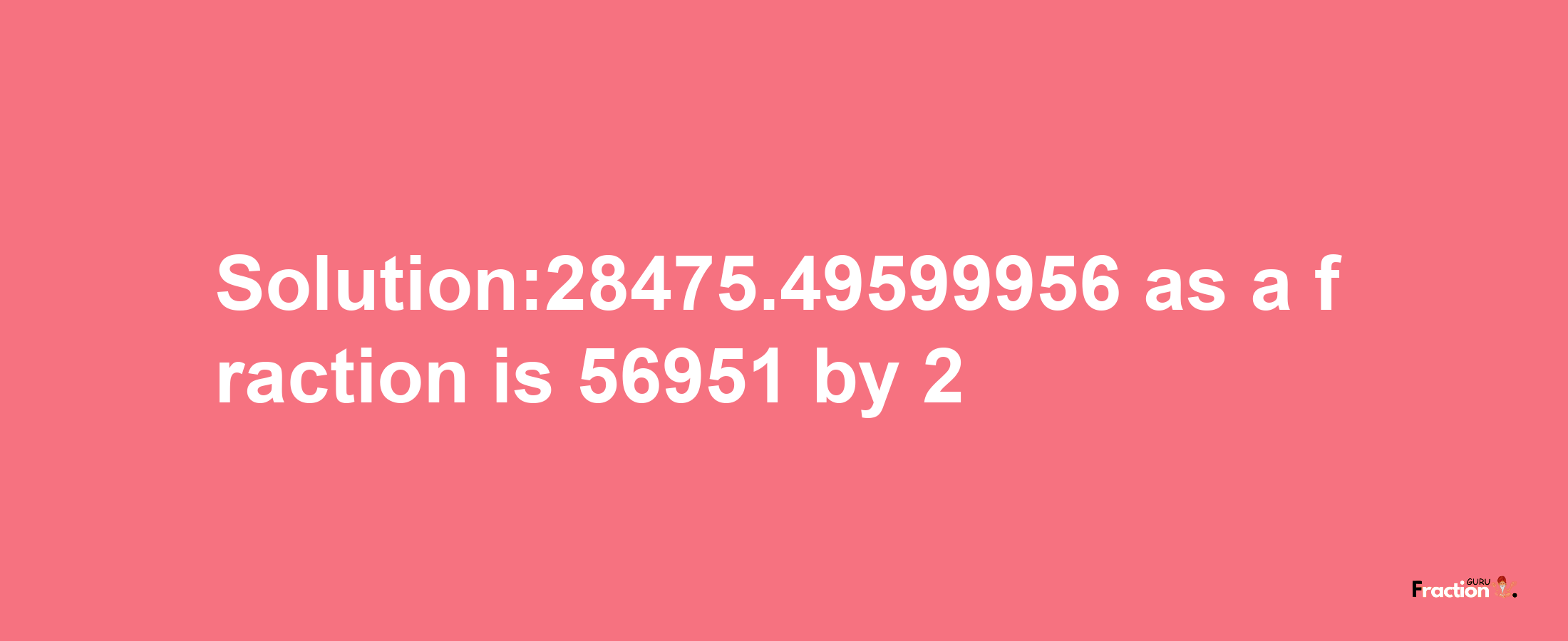 Solution:28475.49599956 as a fraction is 56951/2