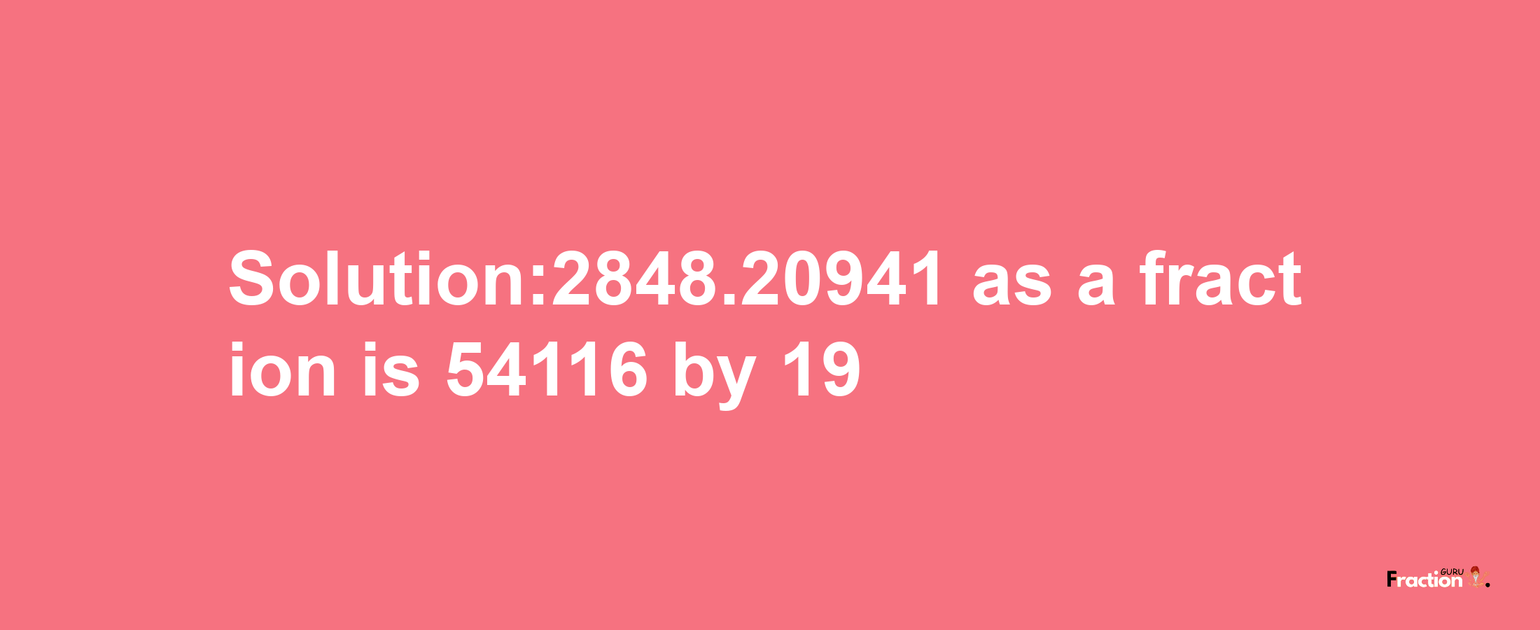 Solution:2848.20941 as a fraction is 54116/19