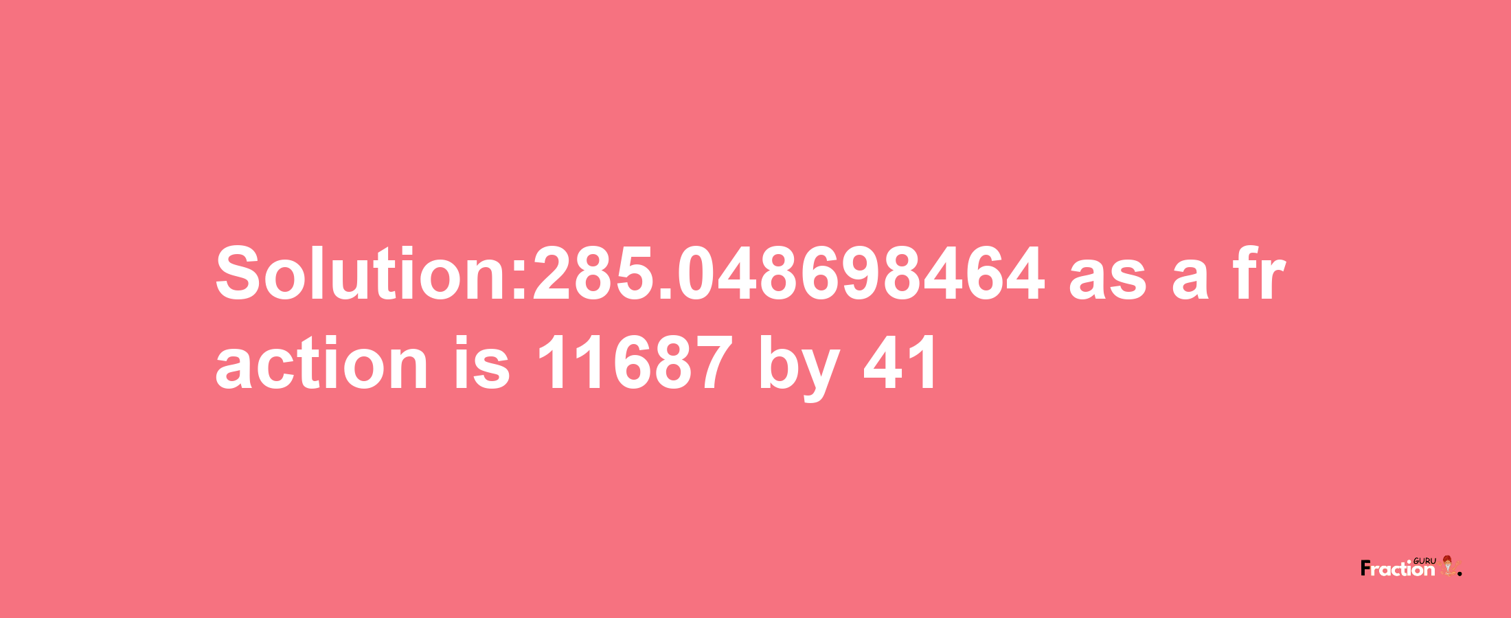 Solution:285.048698464 as a fraction is 11687/41